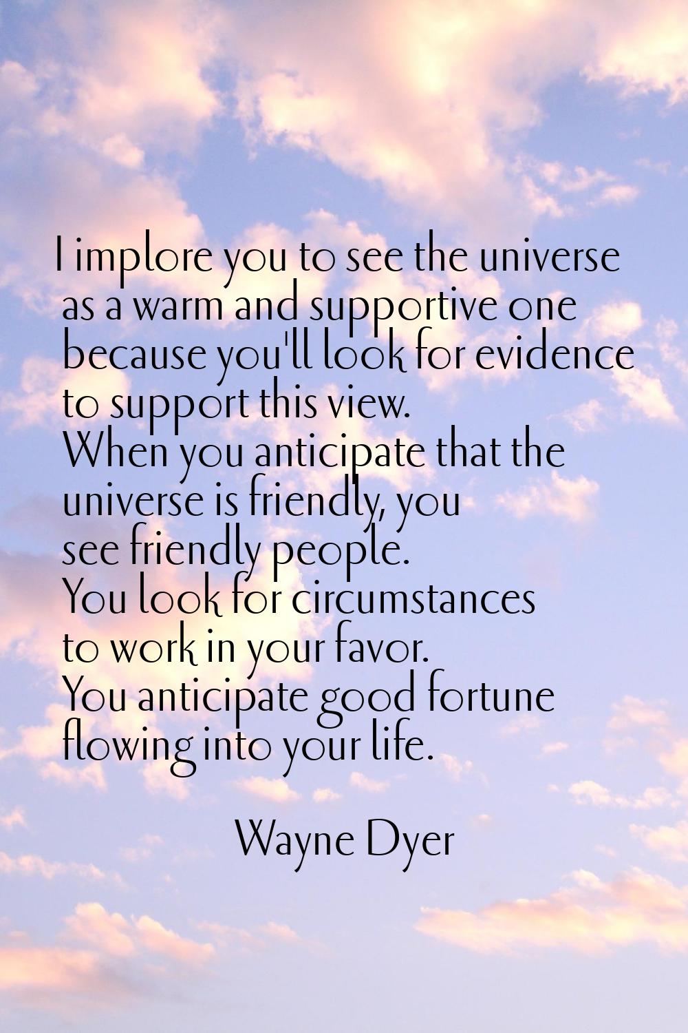 I implore you to see the universe as a warm and supportive one because you'll look for evidence to 