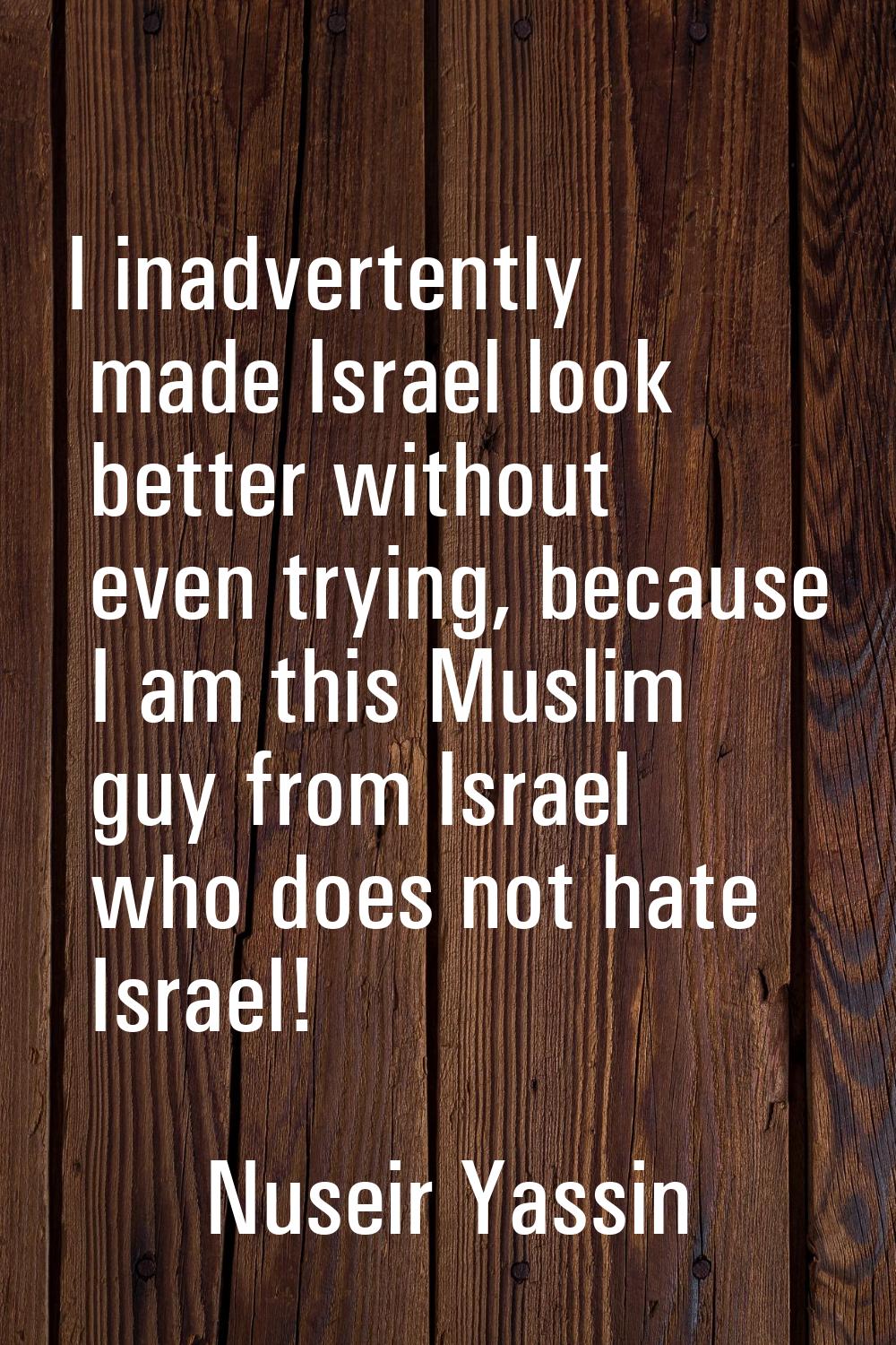 I inadvertently made Israel look better without even trying, because I am this Muslim guy from Isra