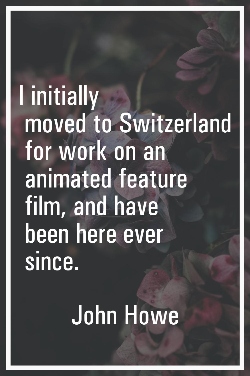 I initially moved to Switzerland for work on an animated feature film, and have been here ever sinc