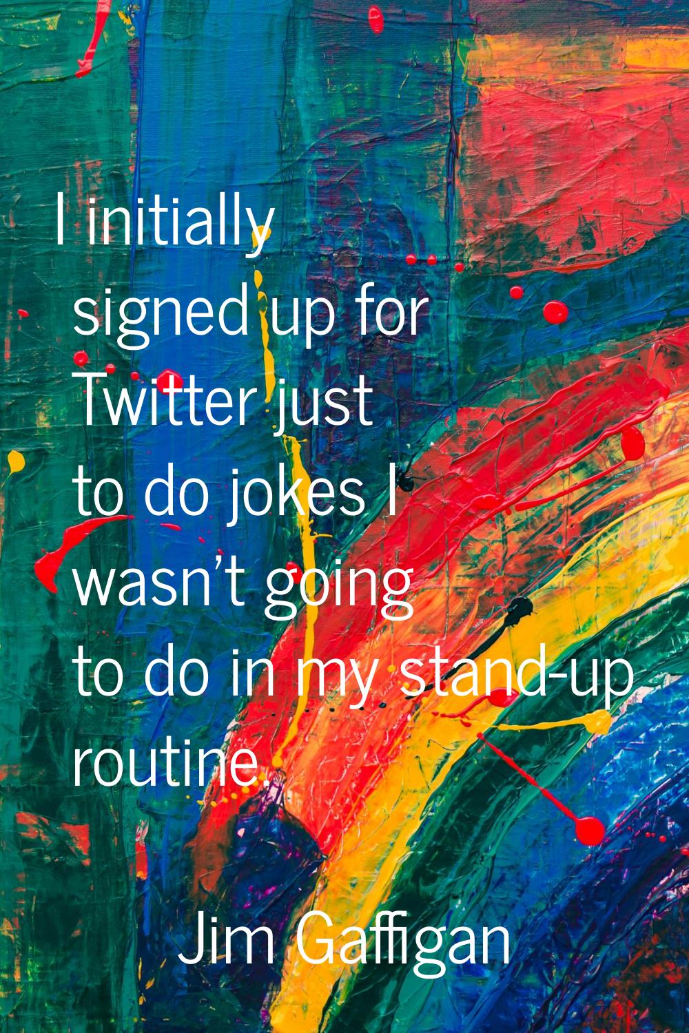 I initially signed up for Twitter just to do jokes I wasn't going to do in my stand-up routine.