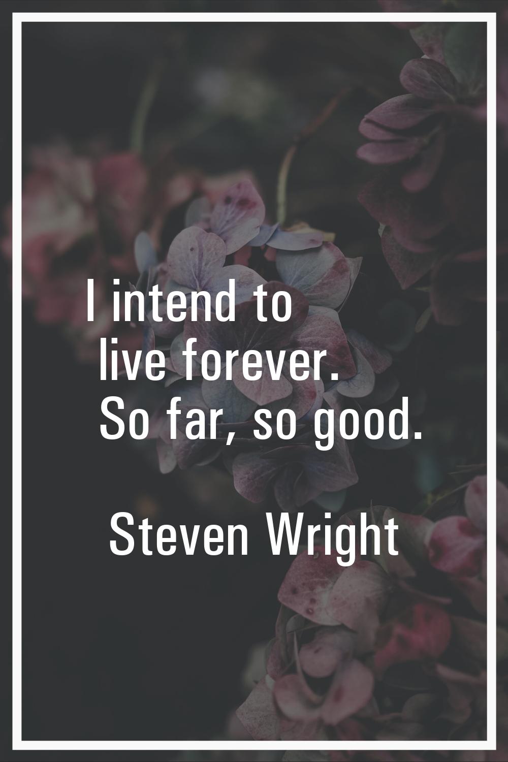 I intend to live forever. So far, so good.