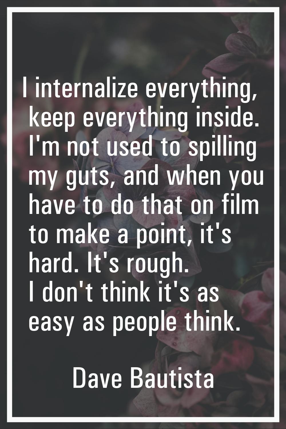 I internalize everything, keep everything inside. I'm not used to spilling my guts, and when you ha