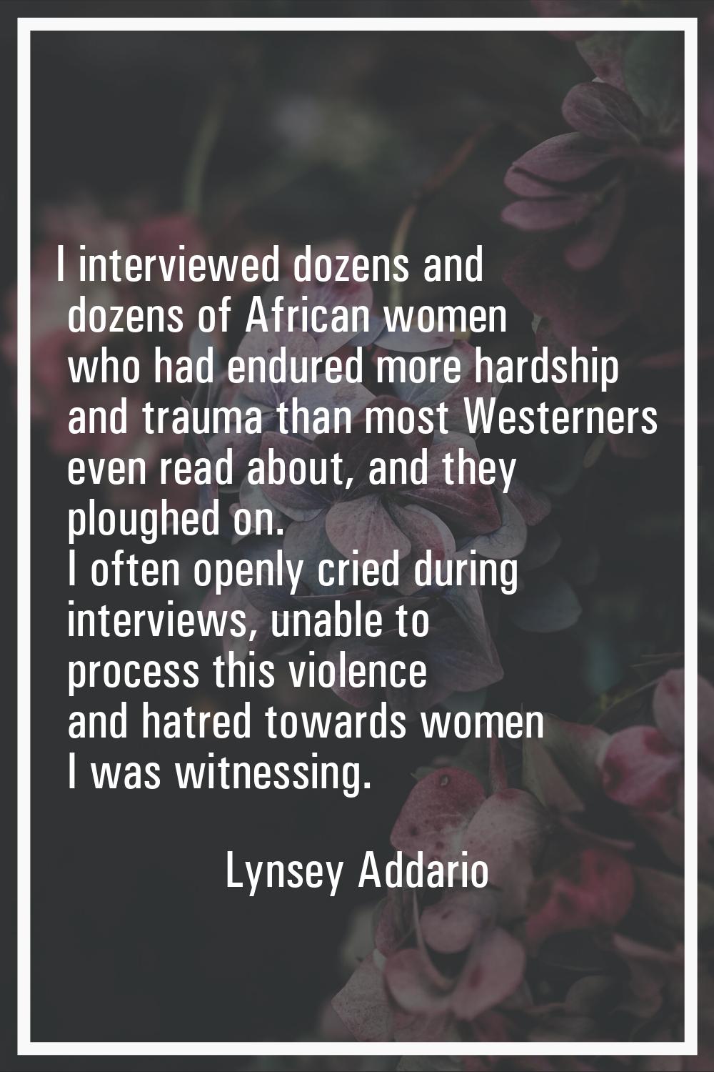 I interviewed dozens and dozens of African women who had endured more hardship and trauma than most