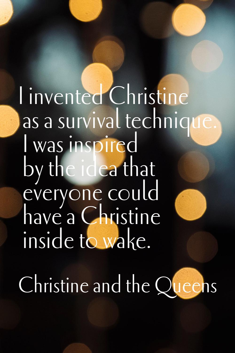 I invented Christine as a survival technique. I was inspired by the idea that everyone could have a