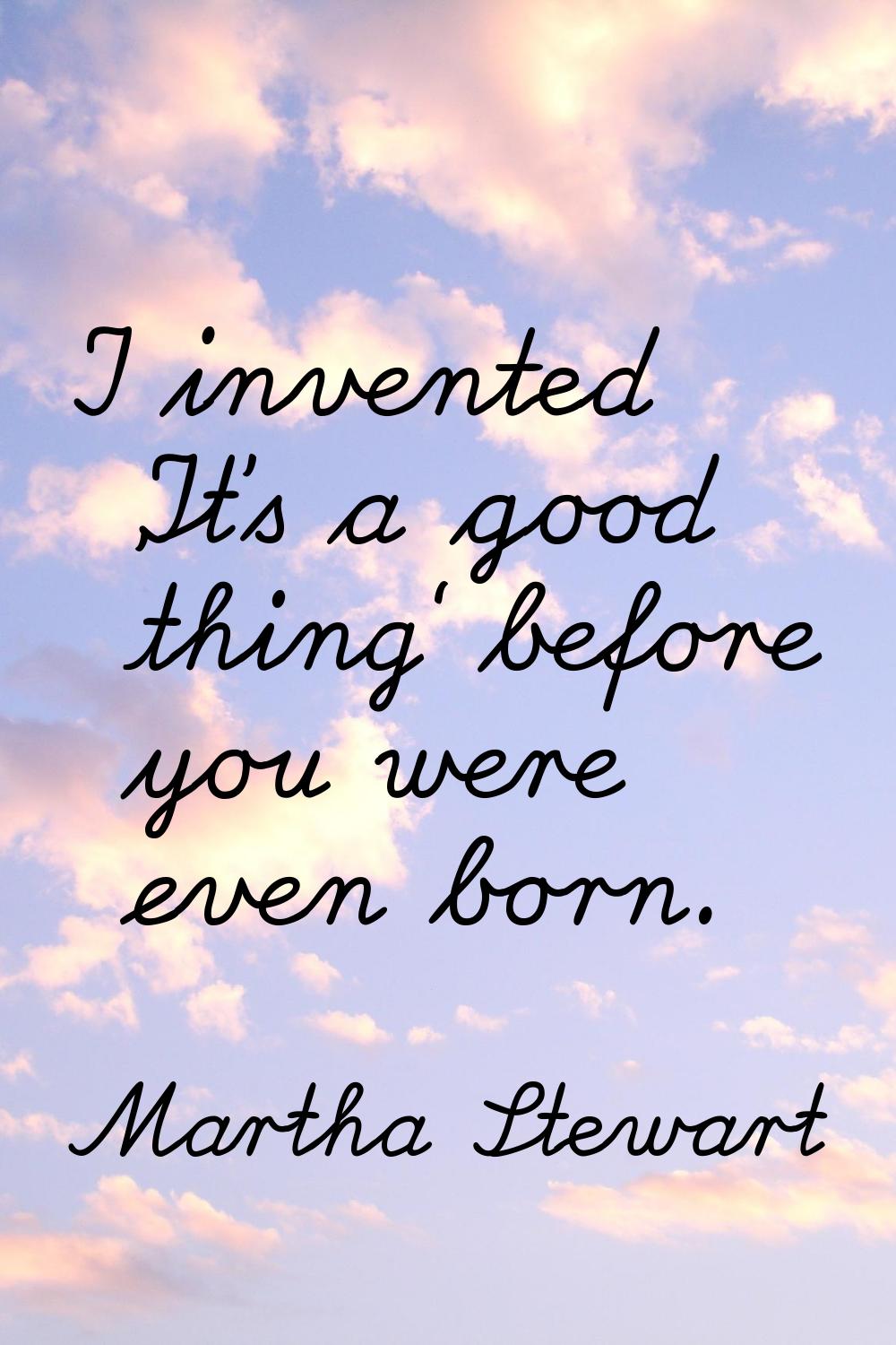 I invented 'It's a good thing' before you were even born.