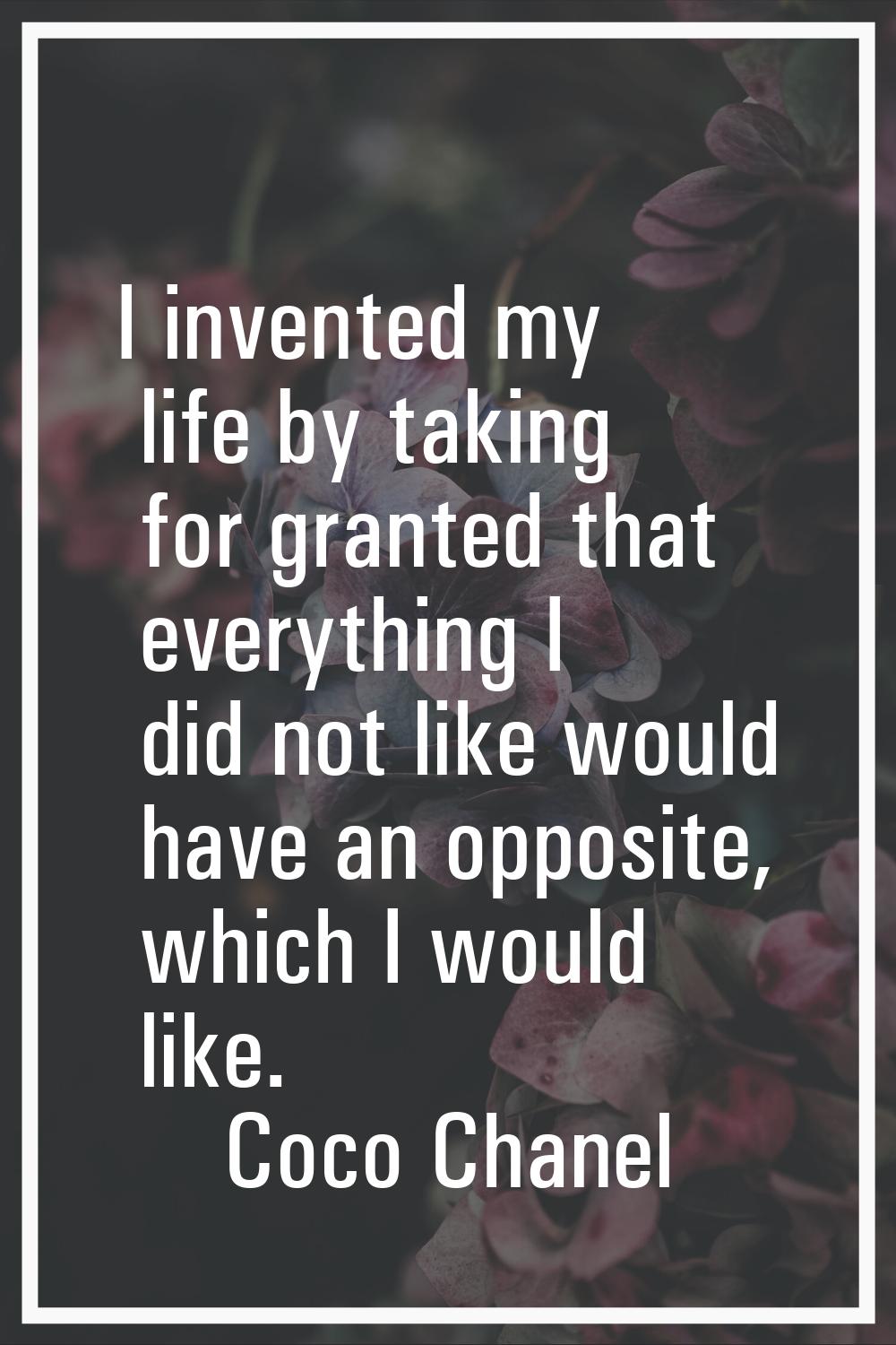 I invented my life by taking for granted that everything I did not like would have an opposite, whi