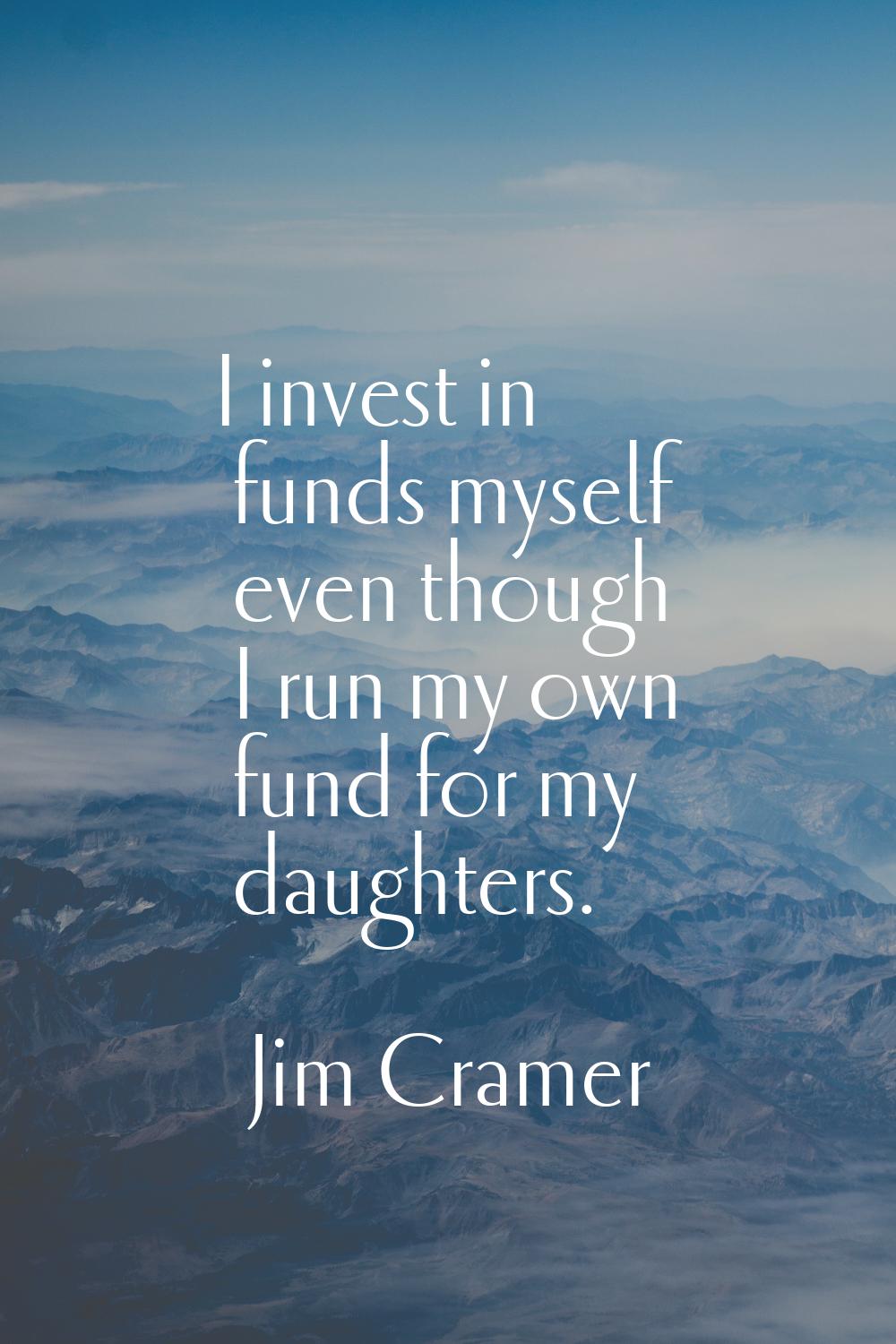 I invest in funds myself even though I run my own fund for my daughters.