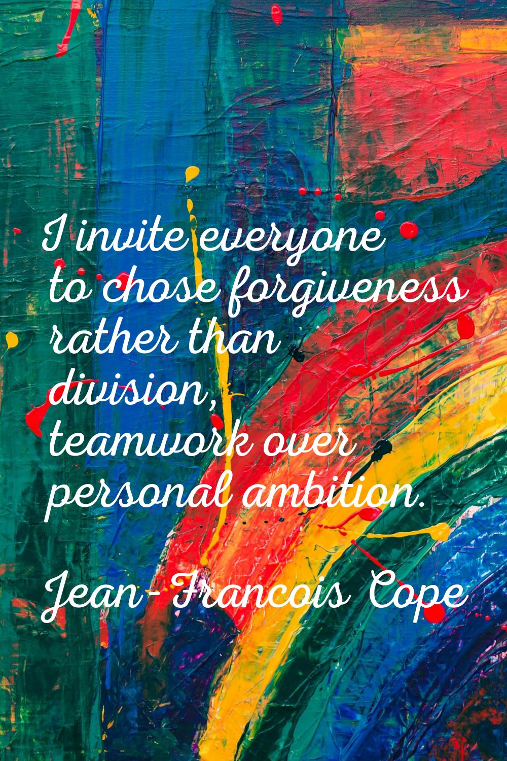 I invite everyone to chose forgiveness rather than division, teamwork over personal ambition.