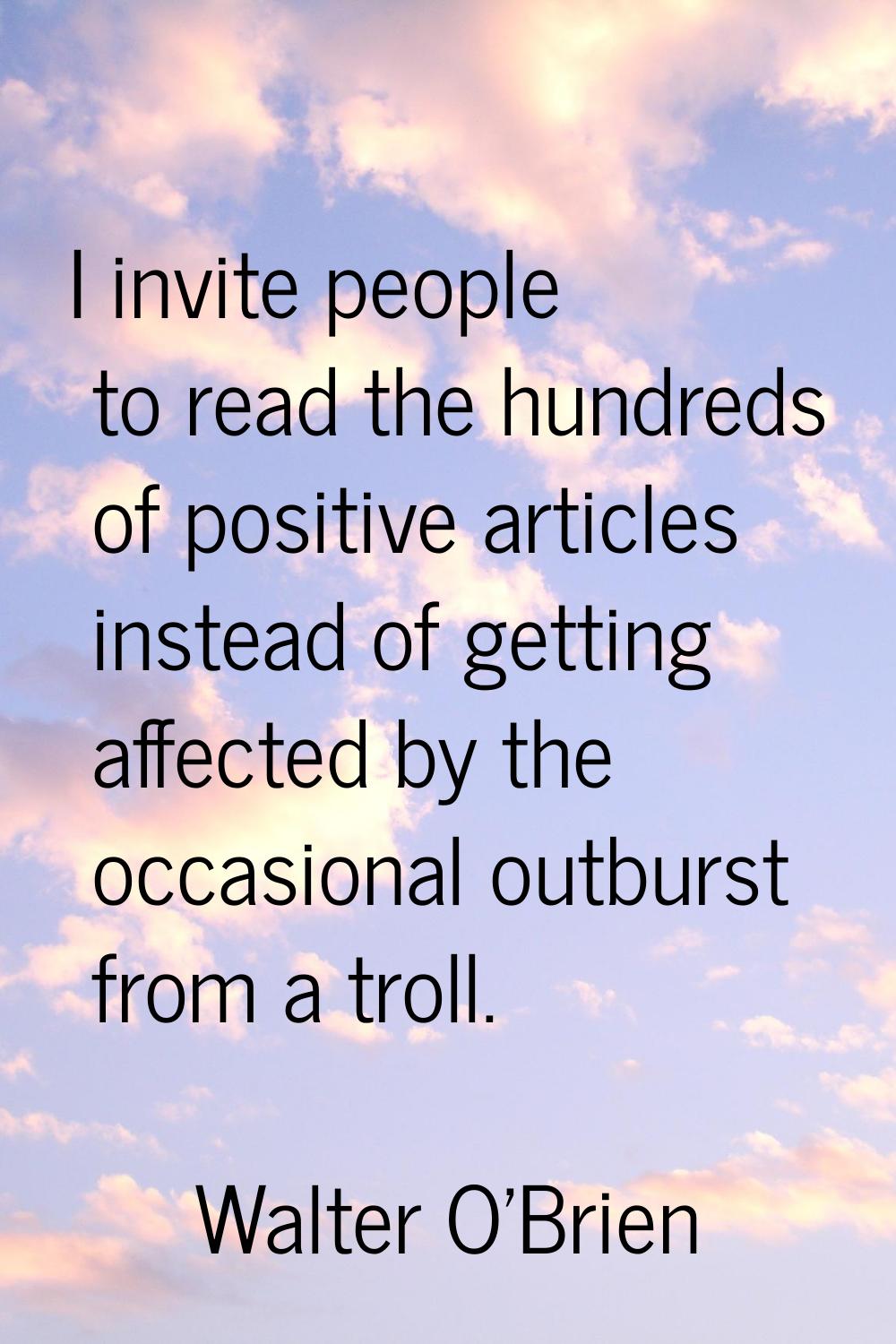 I invite people to read the hundreds of positive articles instead of getting affected by the occasi