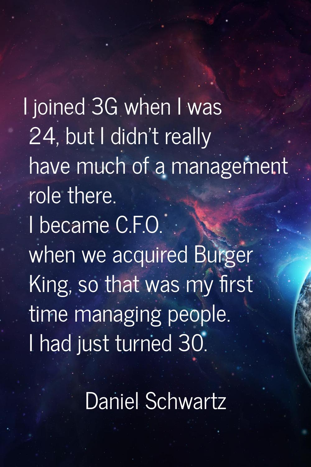 I joined 3G when I was 24, but I didn't really have much of a management role there. I became C.F.O