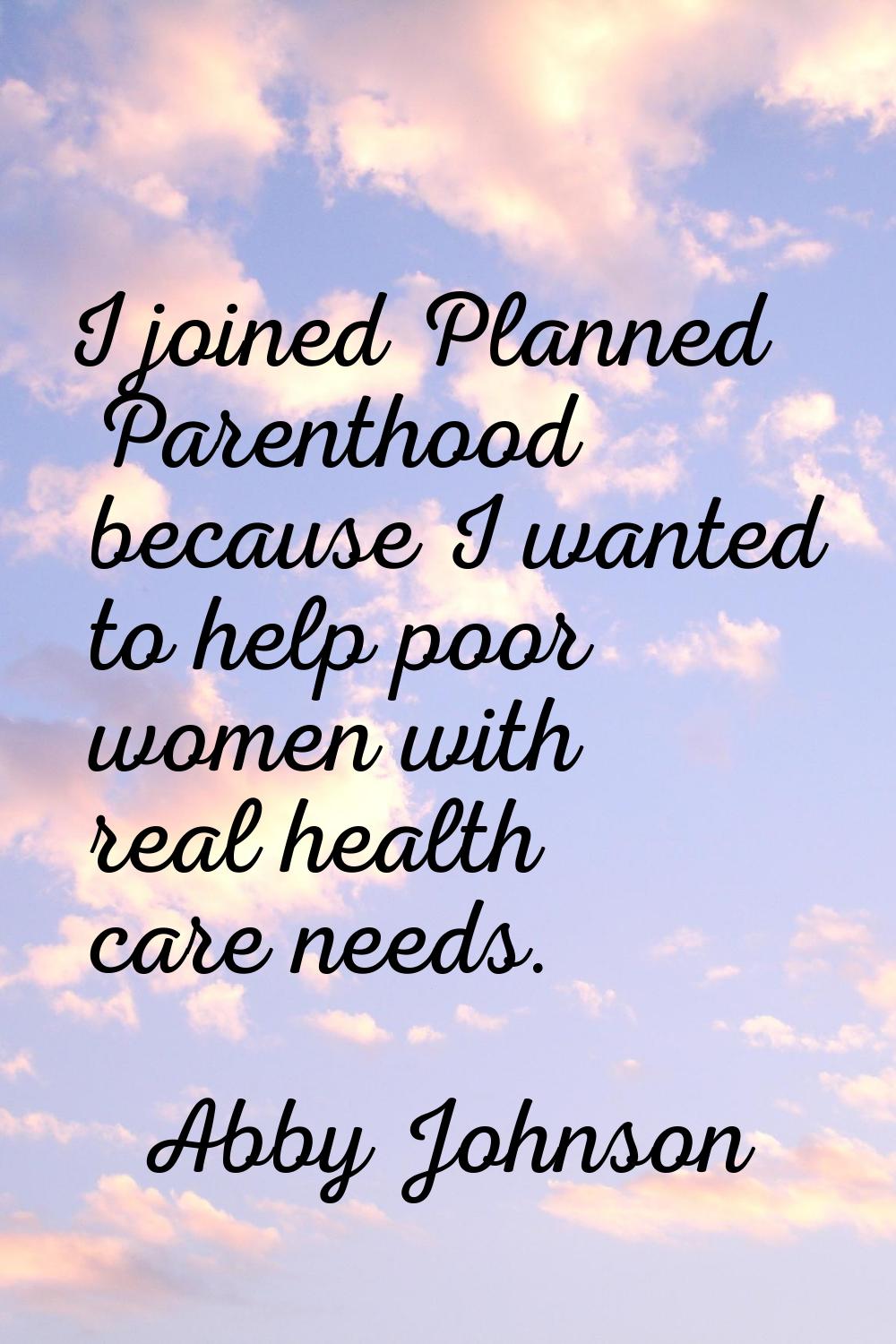 I joined Planned Parenthood because I wanted to help poor women with real health care needs.