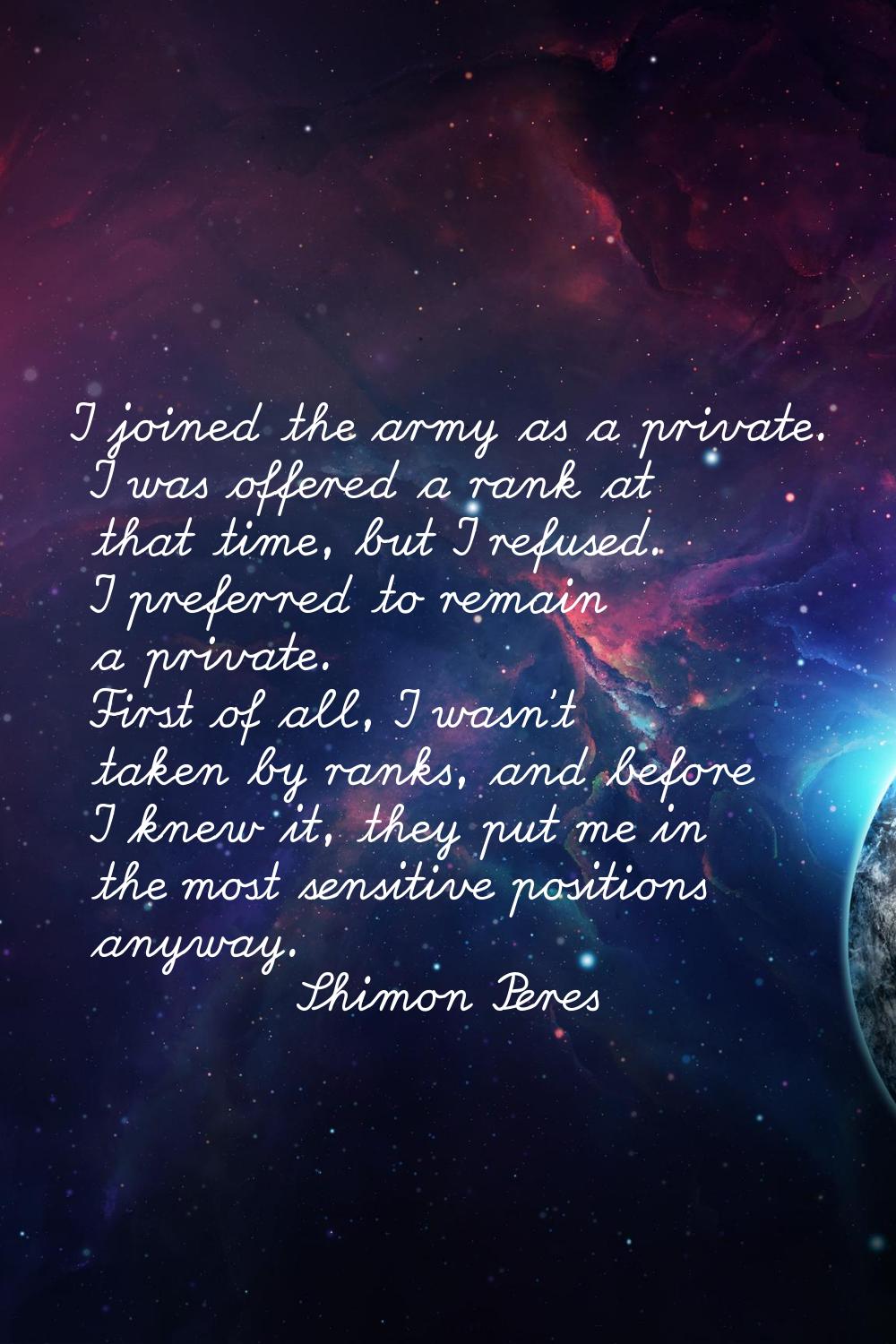 I joined the army as a private. I was offered a rank at that time, but I refused. I preferred to re