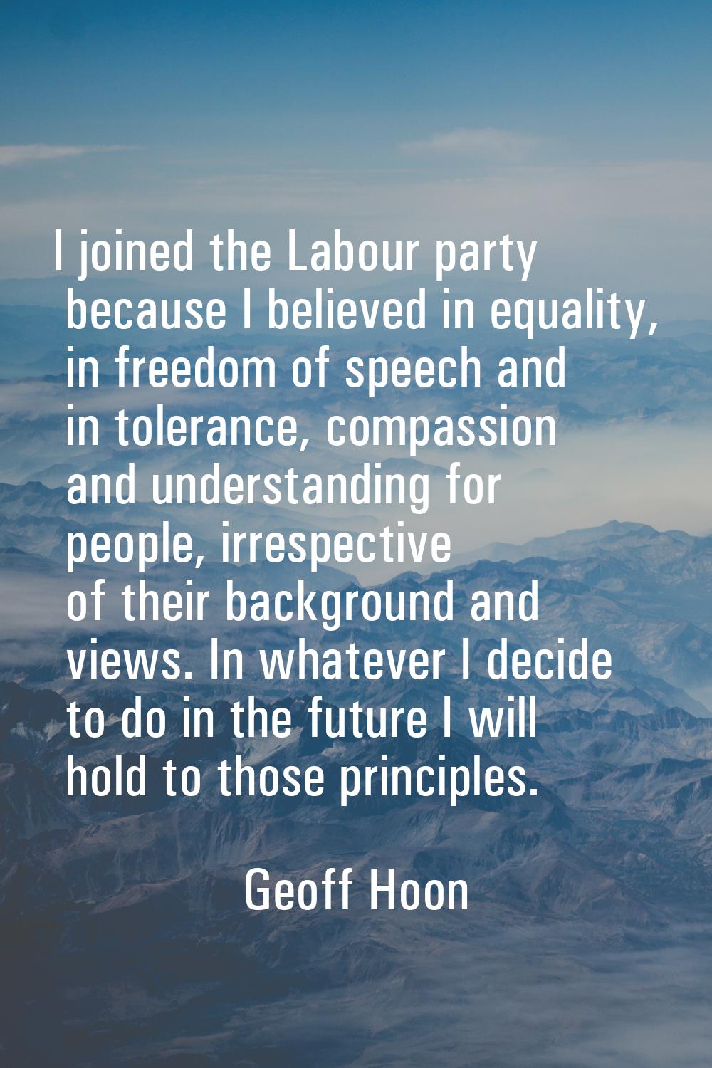 I joined the Labour party because I believed in equality, in freedom of speech and in tolerance, co