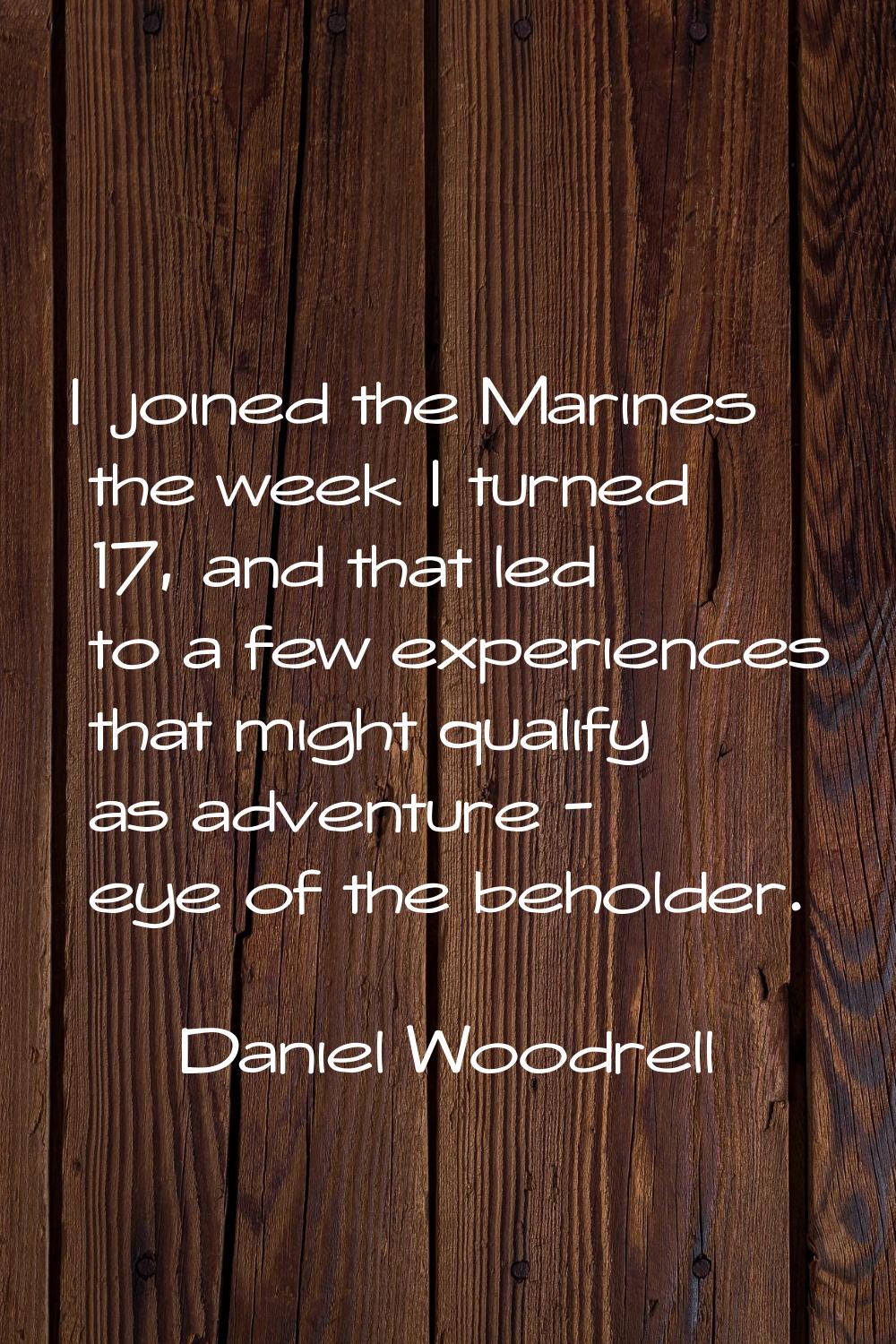 I joined the Marines the week I turned 17, and that led to a few experiences that might qualify as 