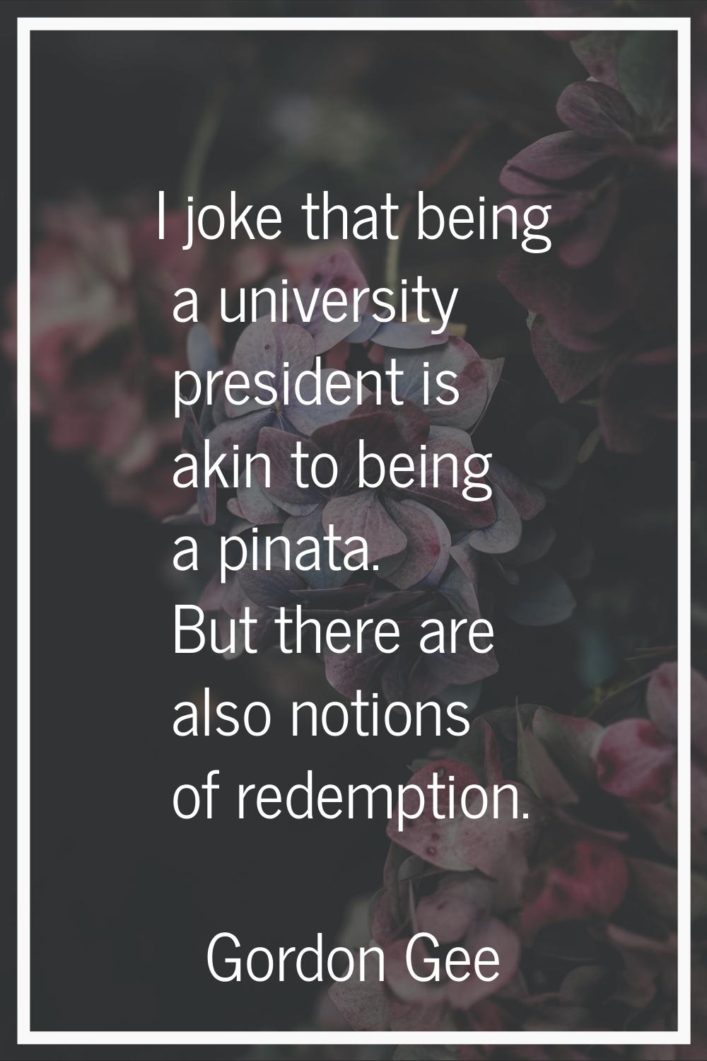 I joke that being a university president is akin to being a pinata. But there are also notions of r