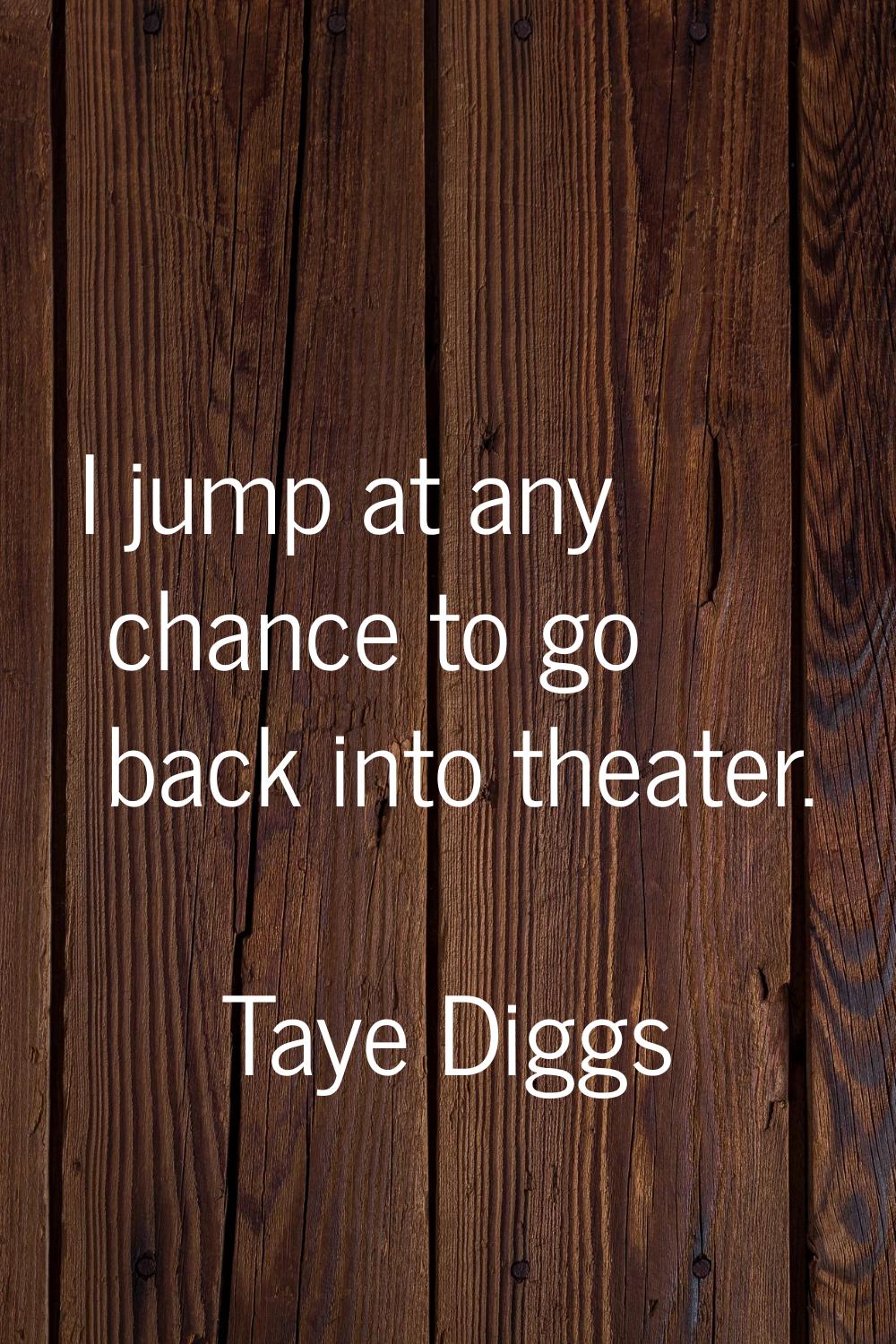 I jump at any chance to go back into theater.