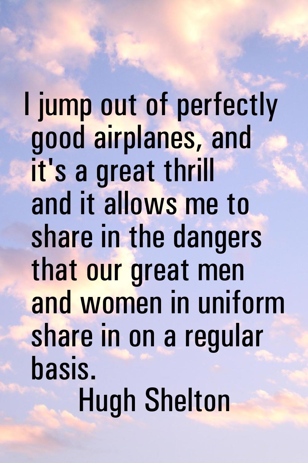 I jump out of perfectly good airplanes, and it's a great thrill and it allows me to share in the da