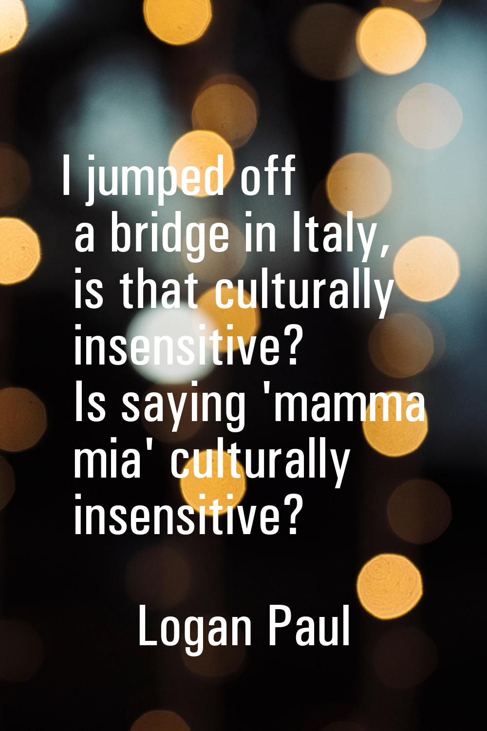 I jumped off a bridge in Italy, is that culturally insensitive? Is saying 'mamma mia' culturally in