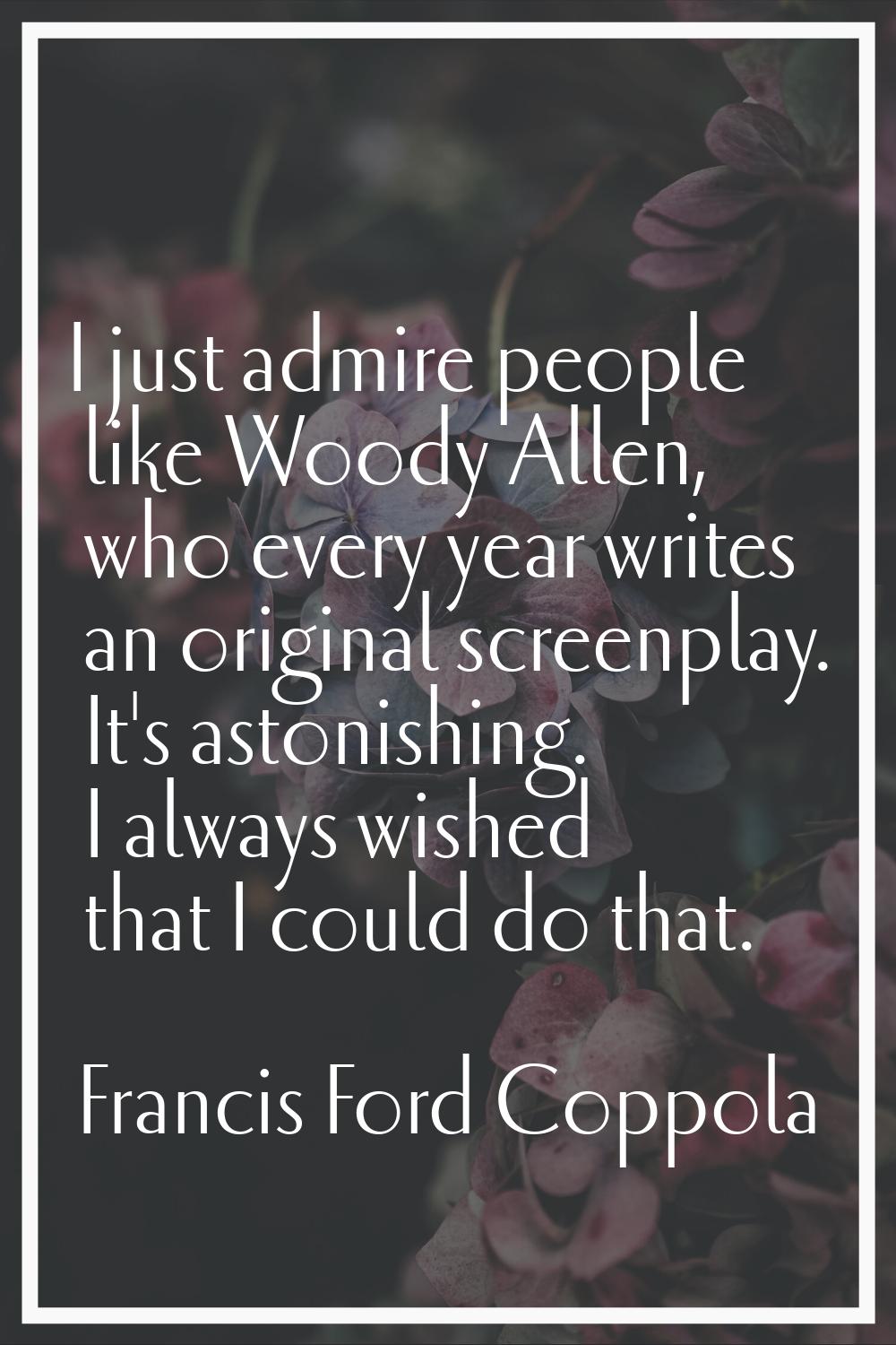 I just admire people like Woody Allen, who every year writes an original screenplay. It's astonishi