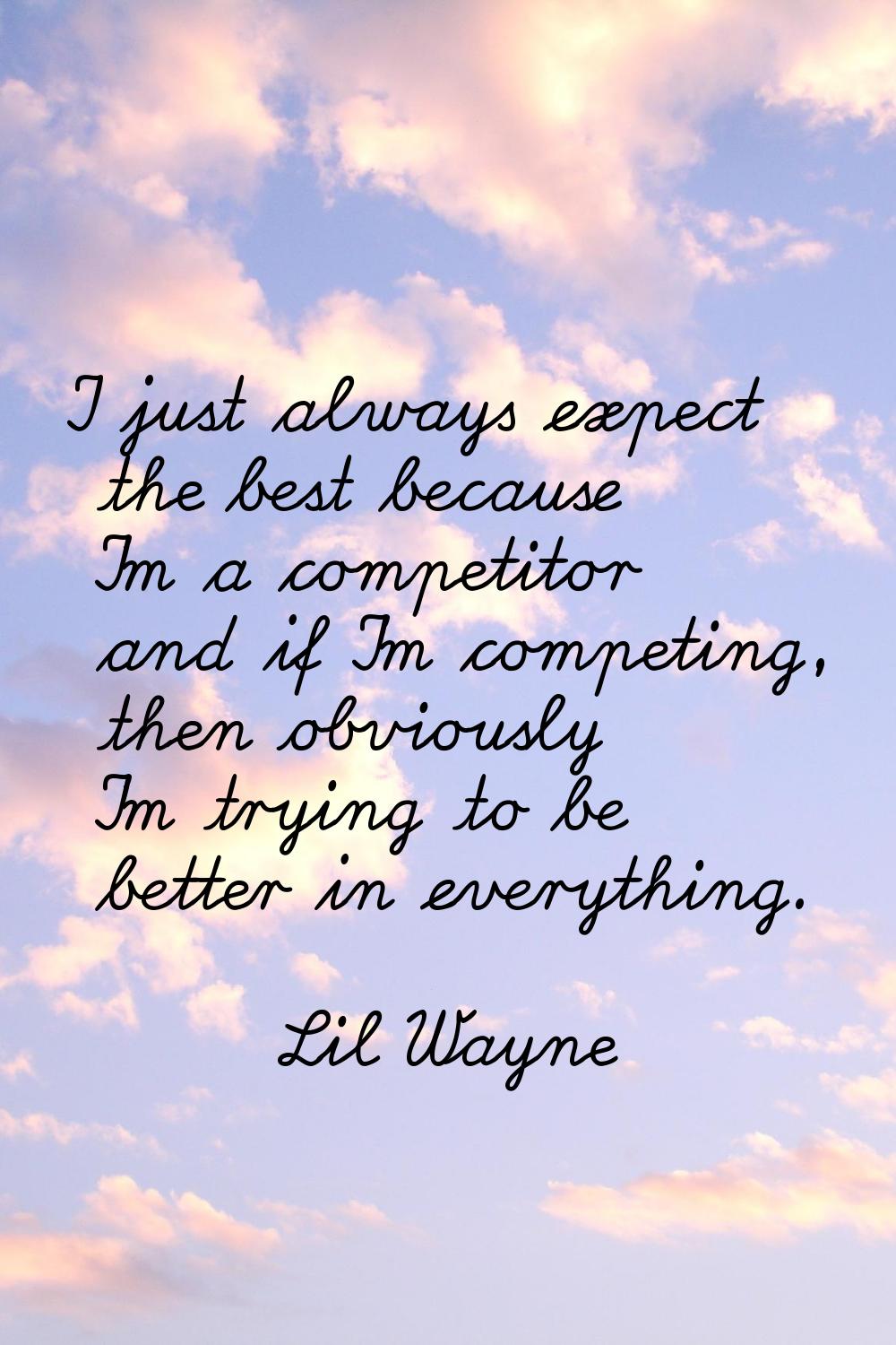 I just always expect the best because I'm a competitor and if I'm competing, then obviously I'm try