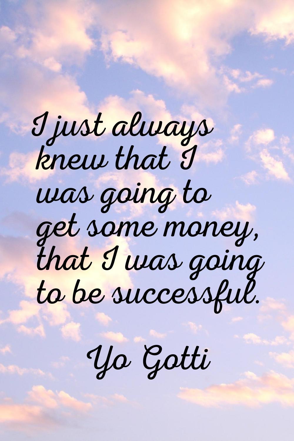 I just always knew that I was going to get some money, that I was going to be successful.