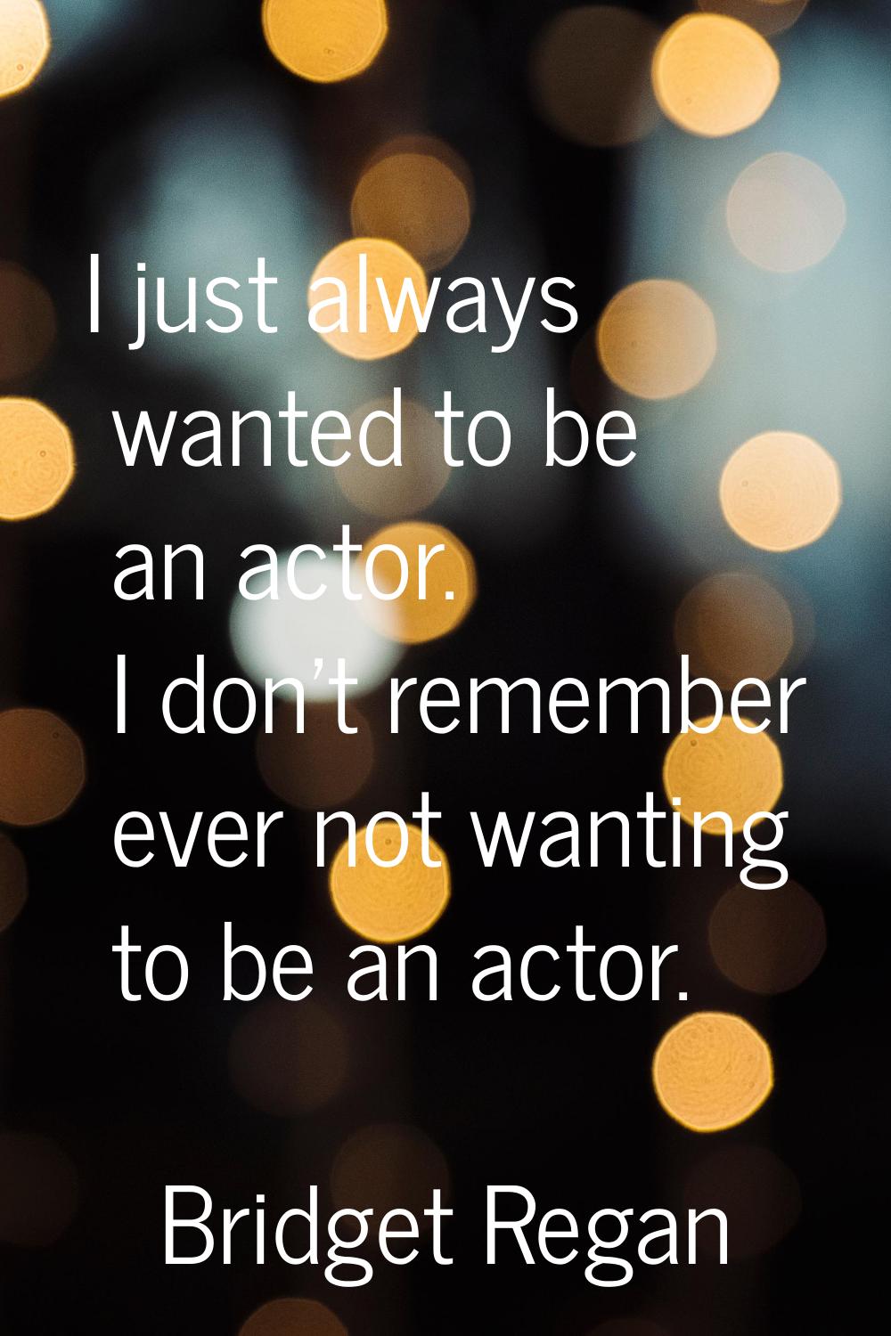 I just always wanted to be an actor. I don't remember ever not wanting to be an actor.