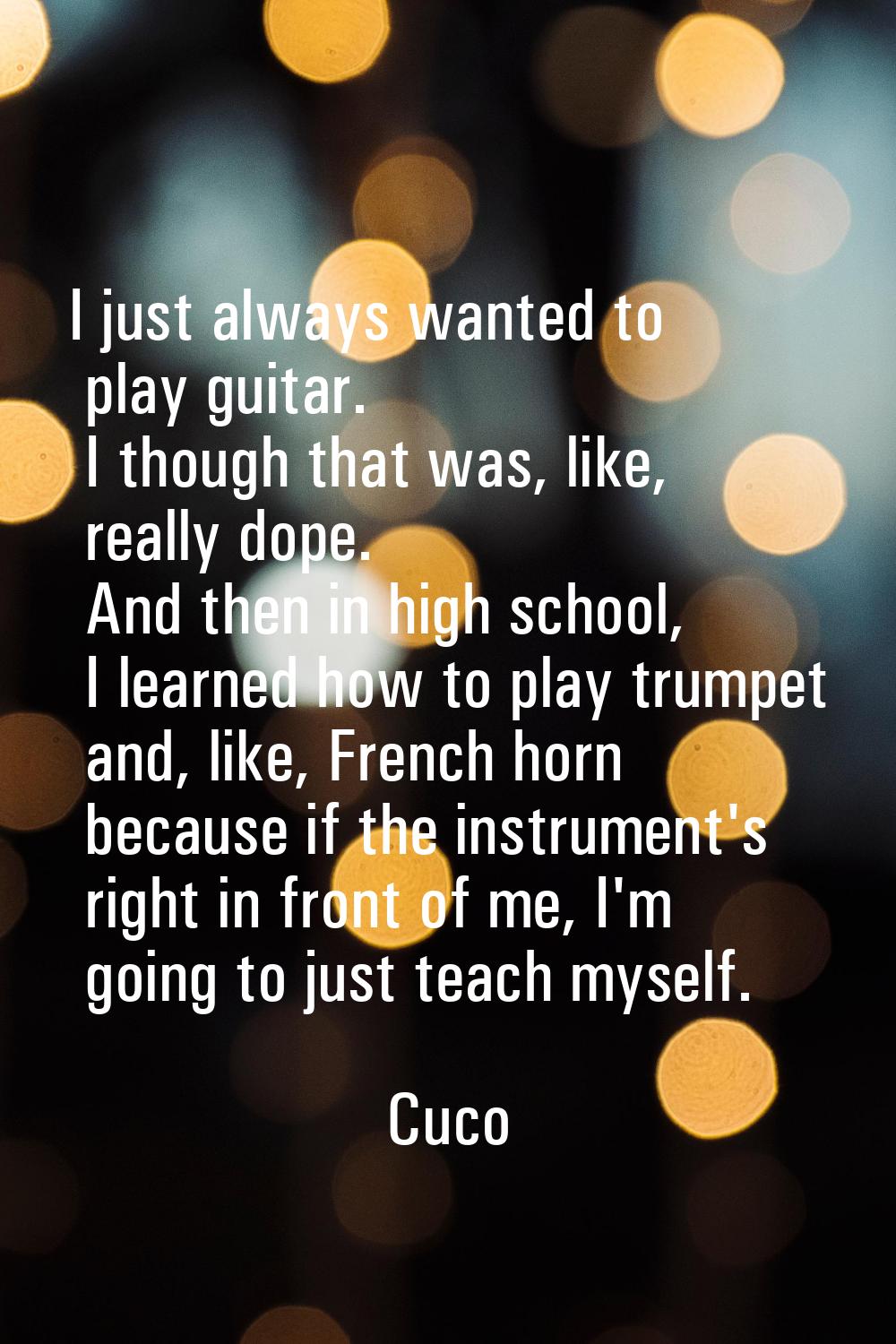 I just always wanted to play guitar. I though that was, like, really dope. And then in high school,