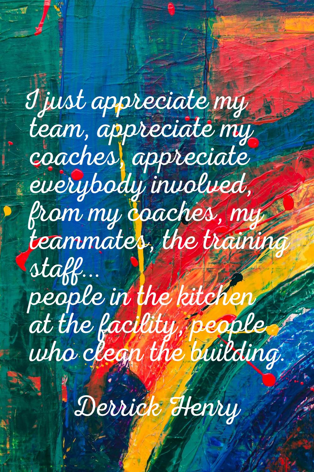I just appreciate my team, appreciate my coaches, appreciate everybody involved, from my coaches, m