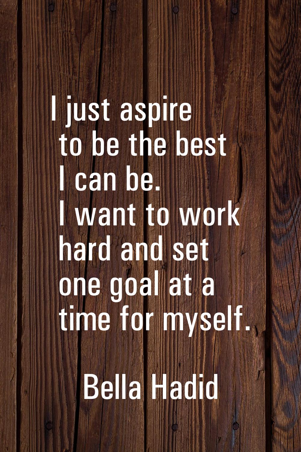 I just aspire to be the best I can be. I want to work hard and set one goal at a time for myself.