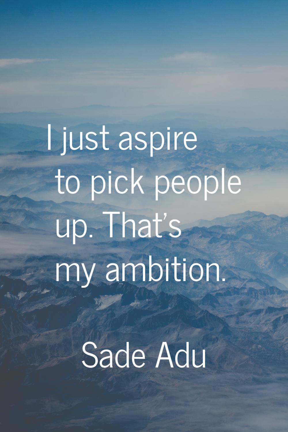 I just aspire to pick people up. That's my ambition.