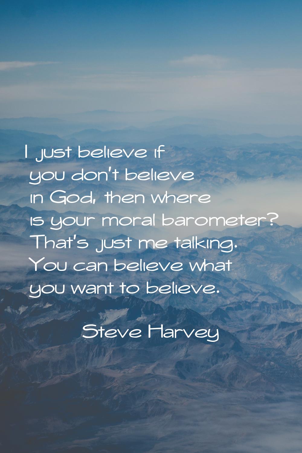 I just believe if you don't believe in God, then where is your moral barometer? That's just me talk