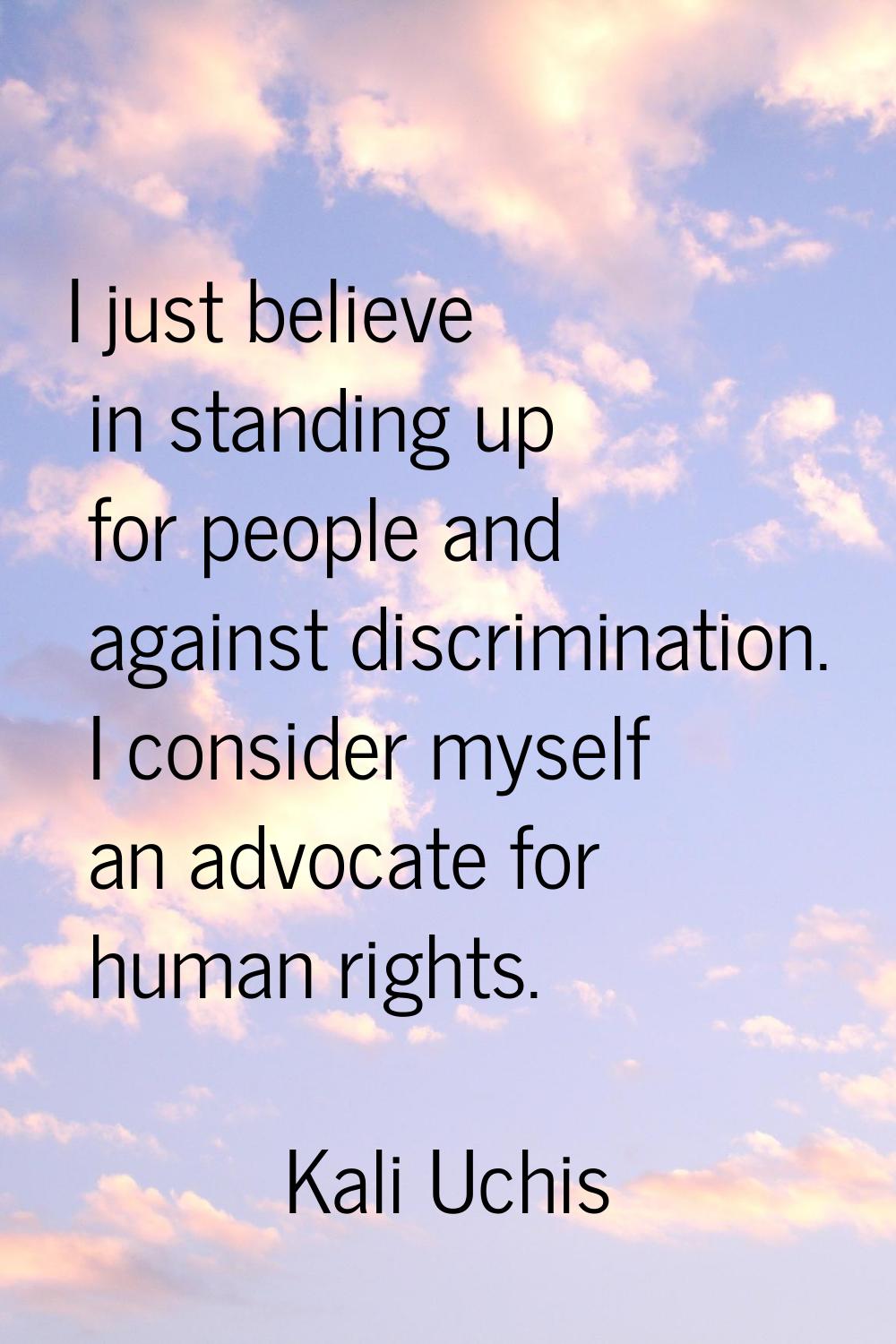 I just believe in standing up for people and against discrimination. I consider myself an advocate 