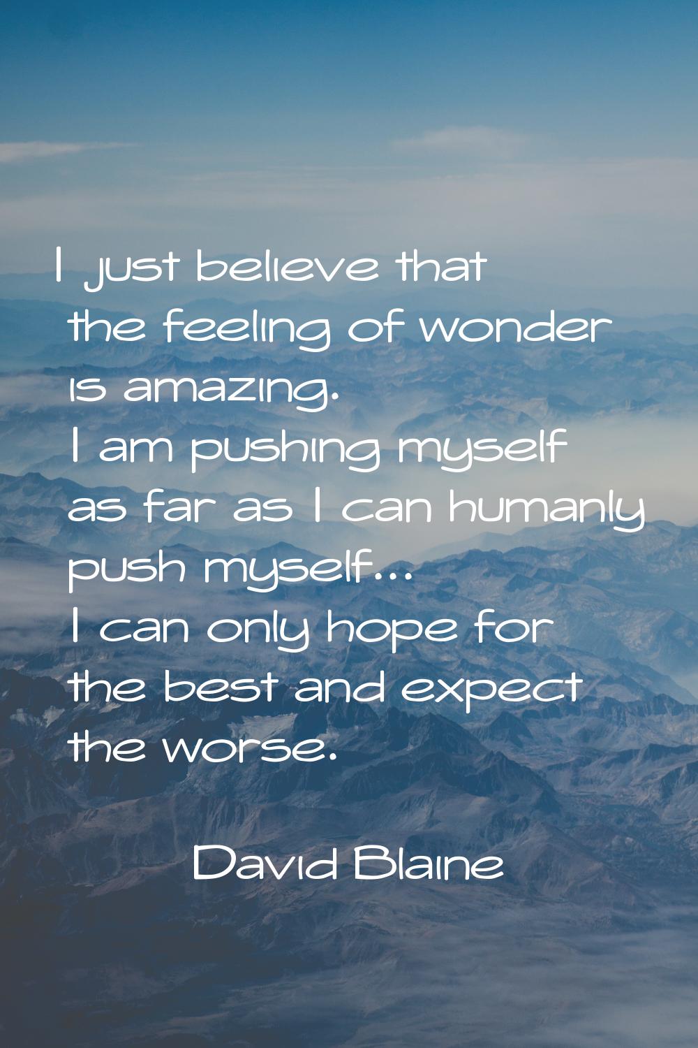 I just believe that the feeling of wonder is amazing. I am pushing myself as far as I can humanly p