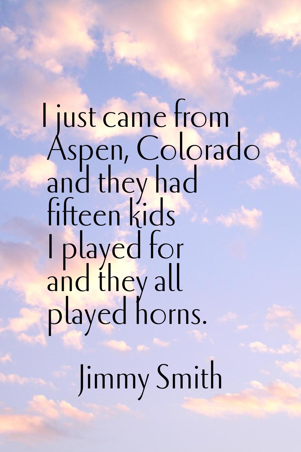 I just came from Aspen, Colorado and they had fifteen kids I played for and they all played horns.