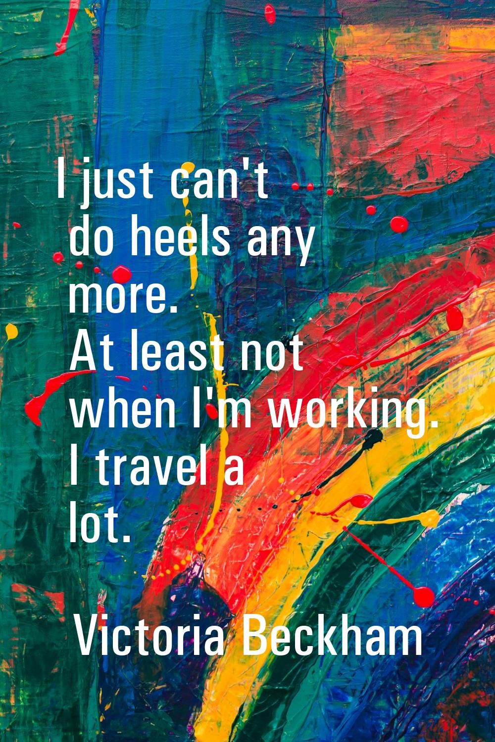 I just can't do heels any more. At least not when I'm working. I travel a lot.