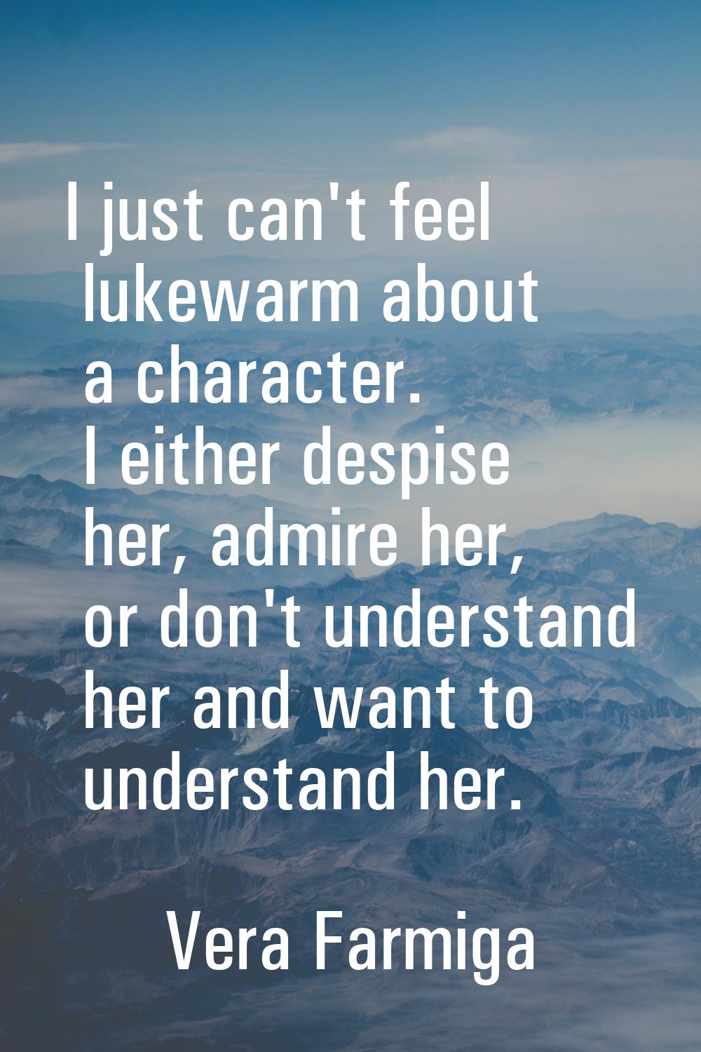 I just can't feel lukewarm about a character. I either despise her, admire her, or don't understand