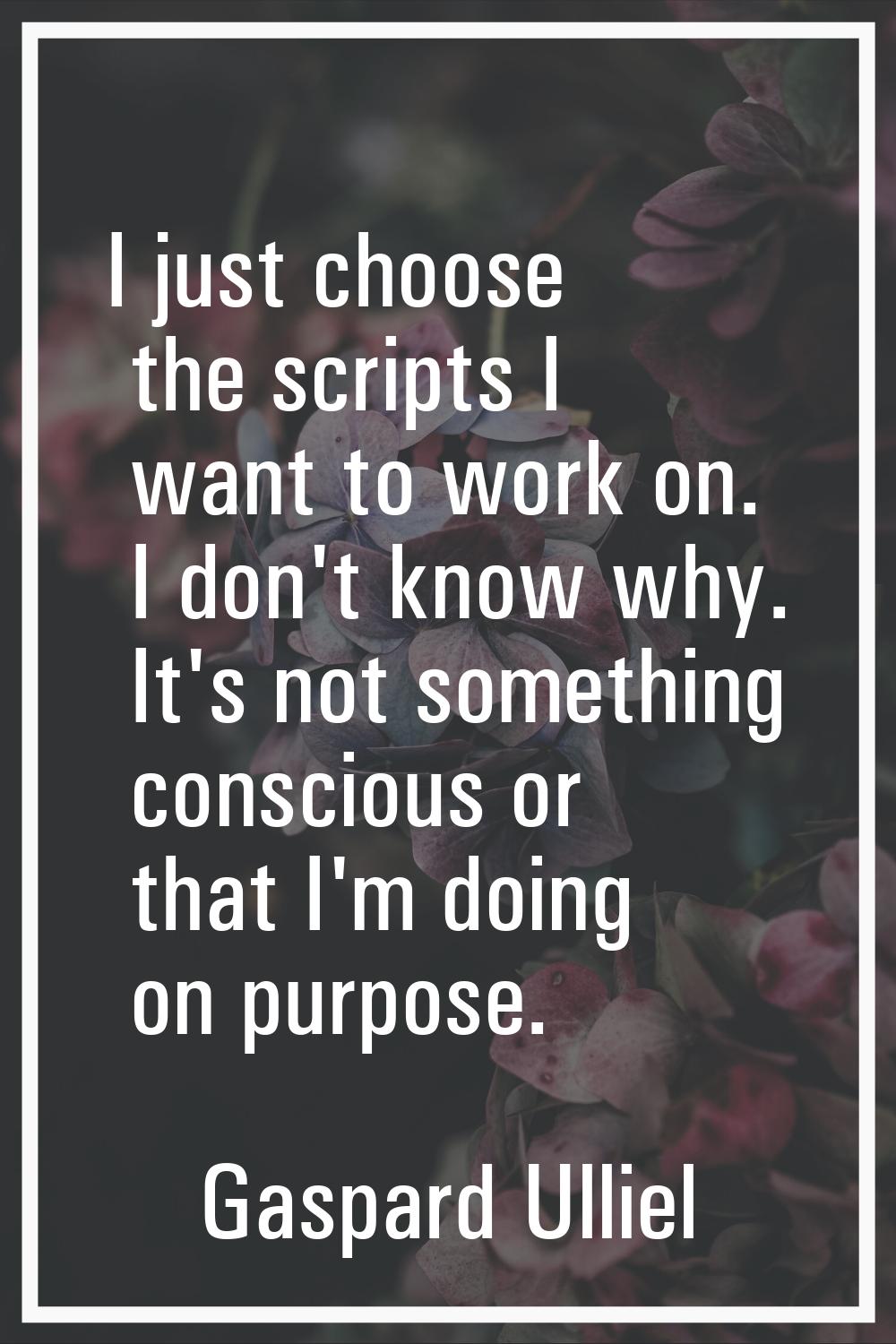 I just choose the scripts I want to work on. I don't know why. It's not something conscious or that