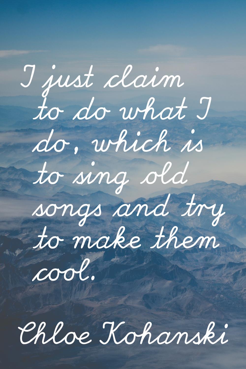 I just claim to do what I do, which is to sing old songs and try to make them cool.