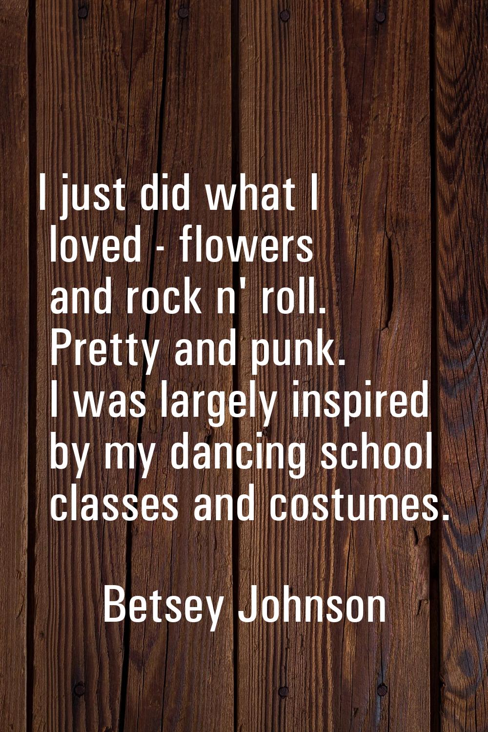 I just did what I loved - flowers and rock n' roll. Pretty and punk. I was largely inspired by my d