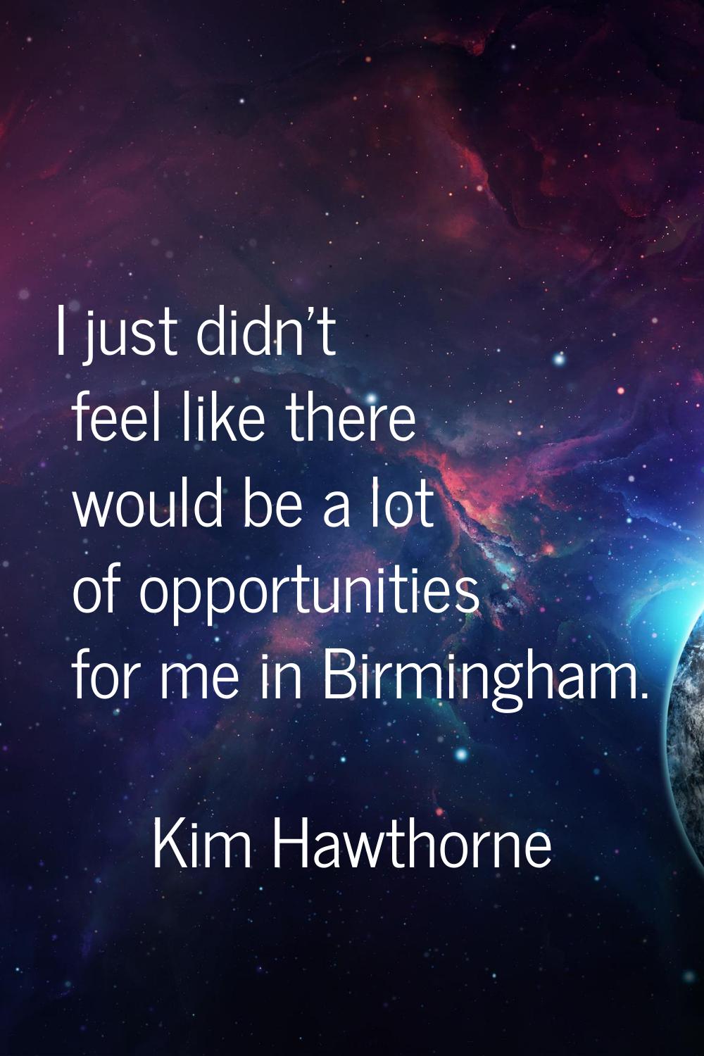 I just didn't feel like there would be a lot of opportunities for me in Birmingham.