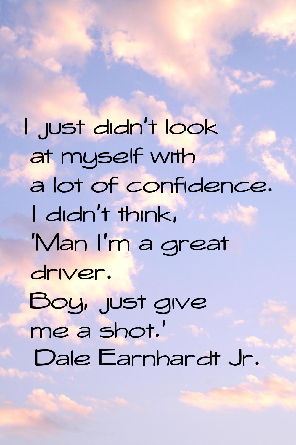 I just didn't look at myself with a lot of confidence. I didn't think, 'Man I'm a great driver. Boy