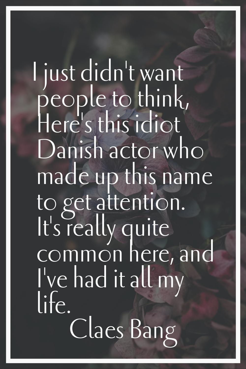 I just didn't want people to think, Here's this idiot Danish actor who made up this name to get att