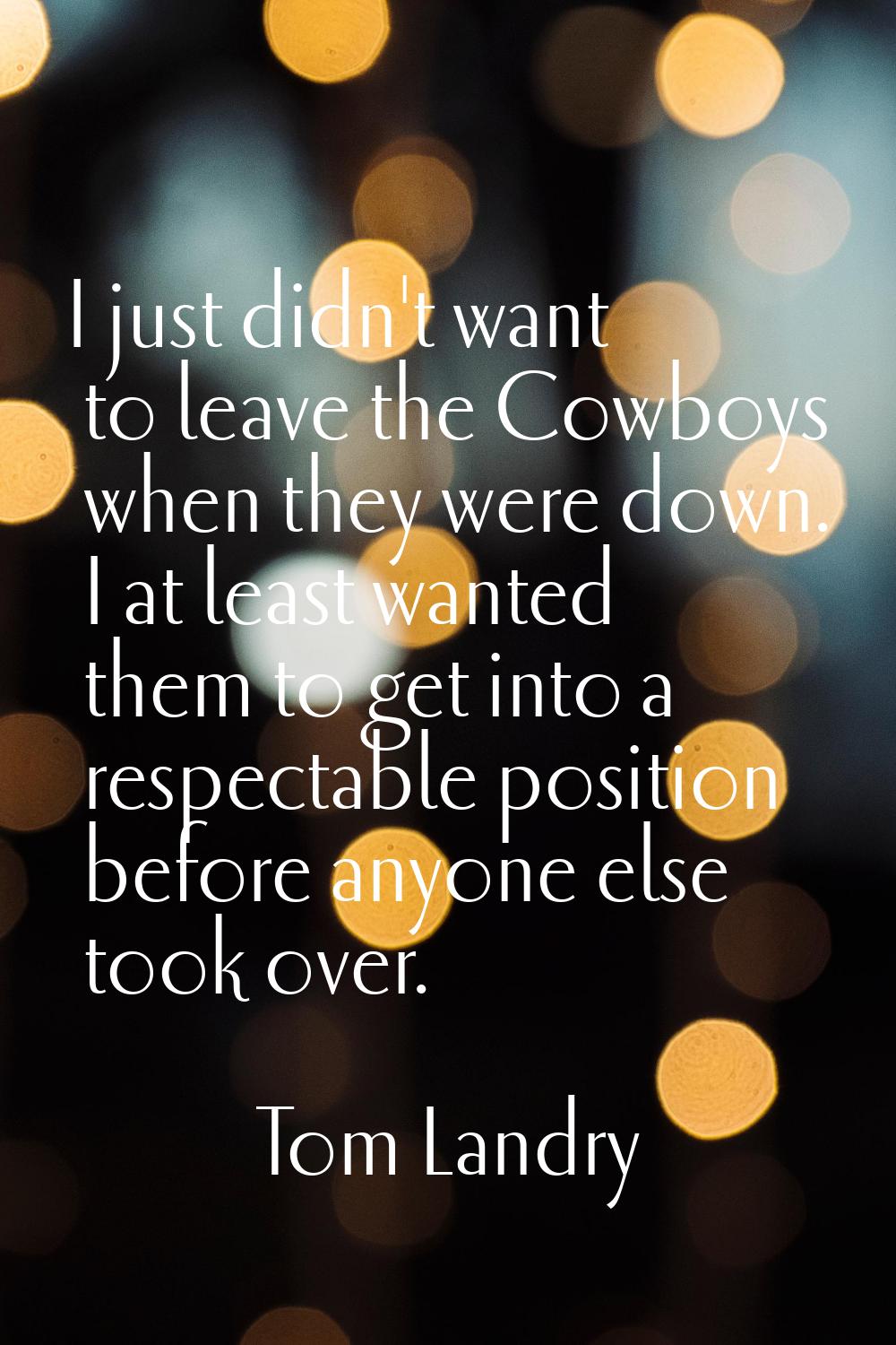 I just didn't want to leave the Cowboys when they were down. I at least wanted them to get into a r