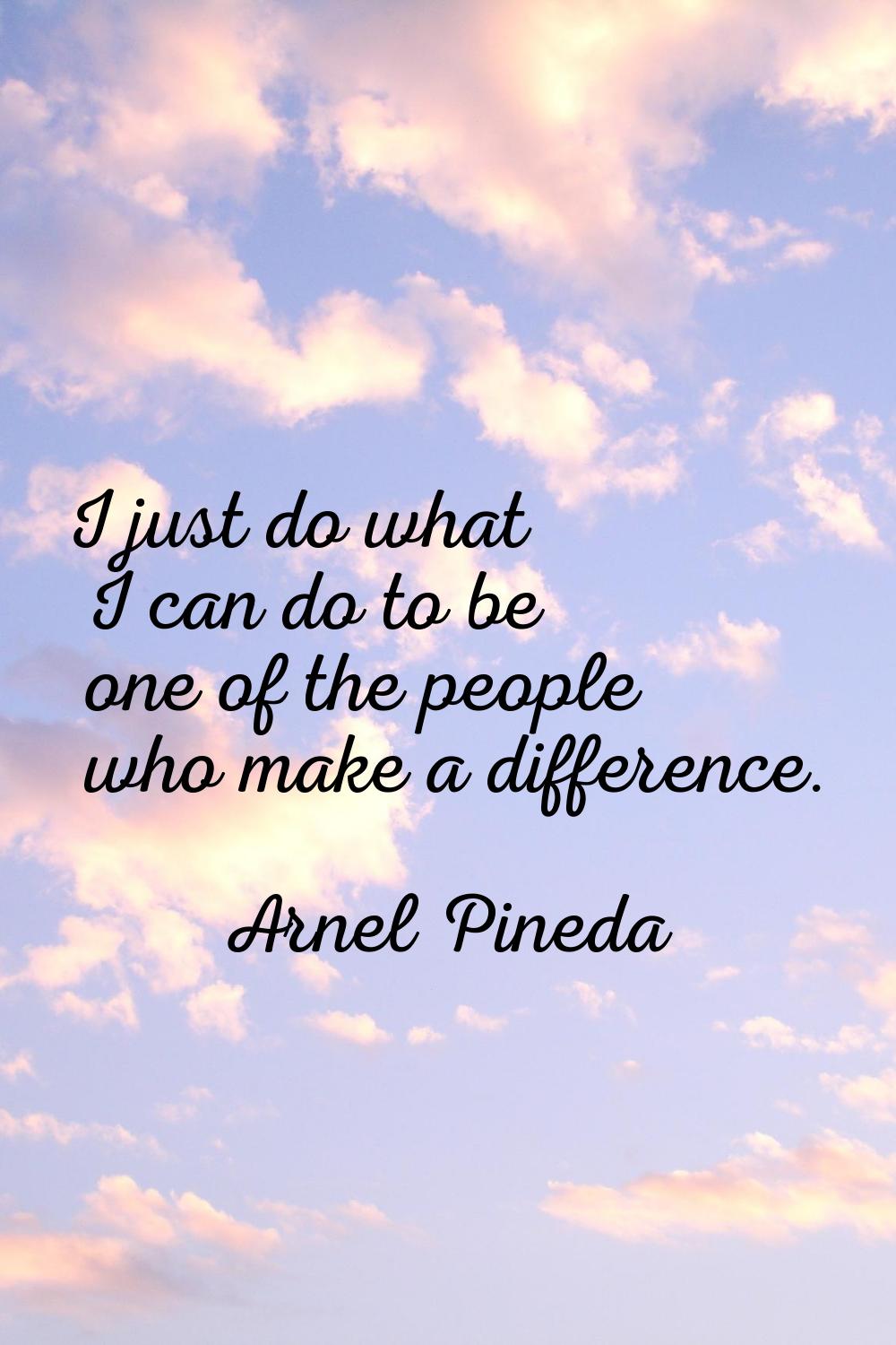 I just do what I can do to be one of the people who make a difference.