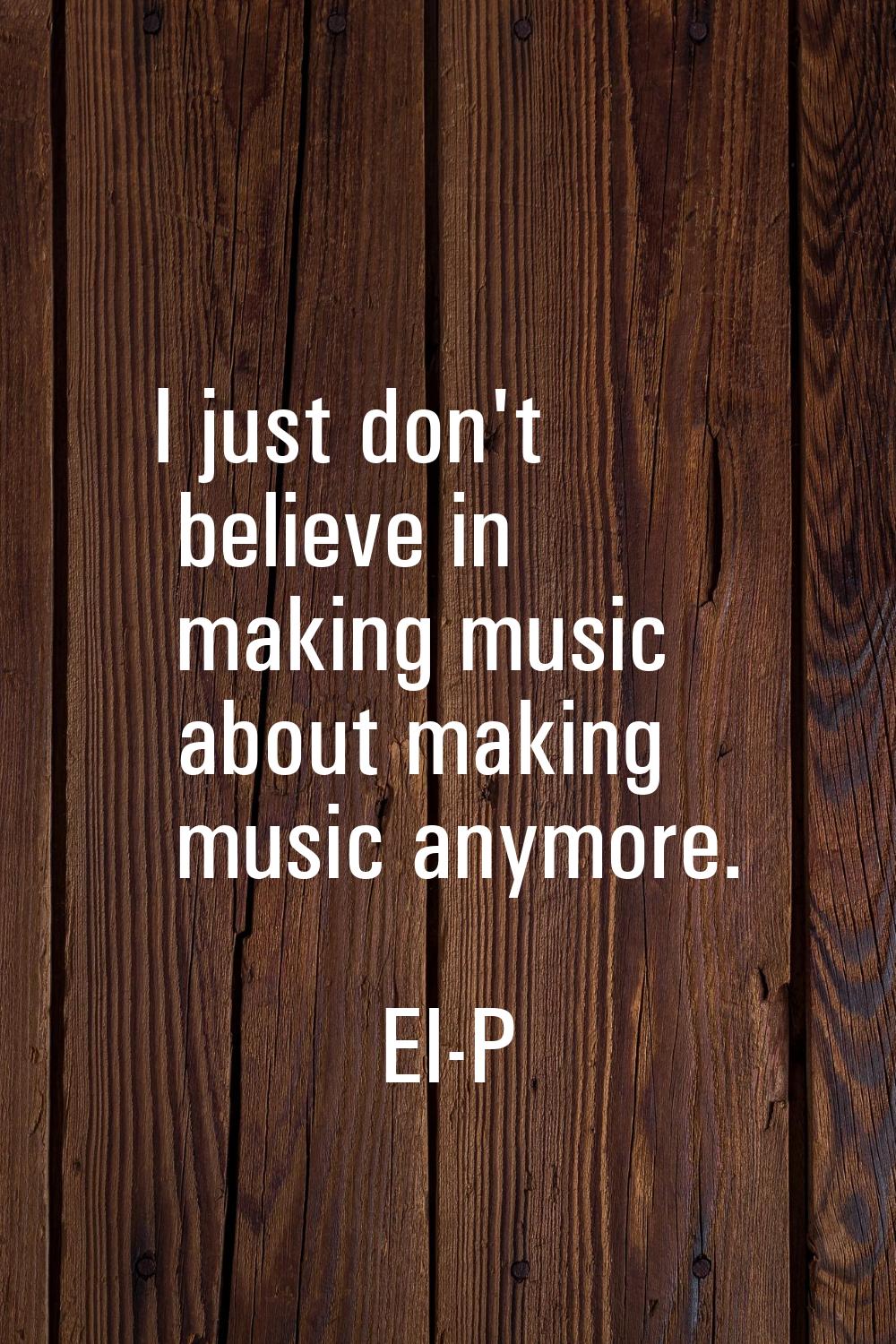 I just don't believe in making music about making music anymore.