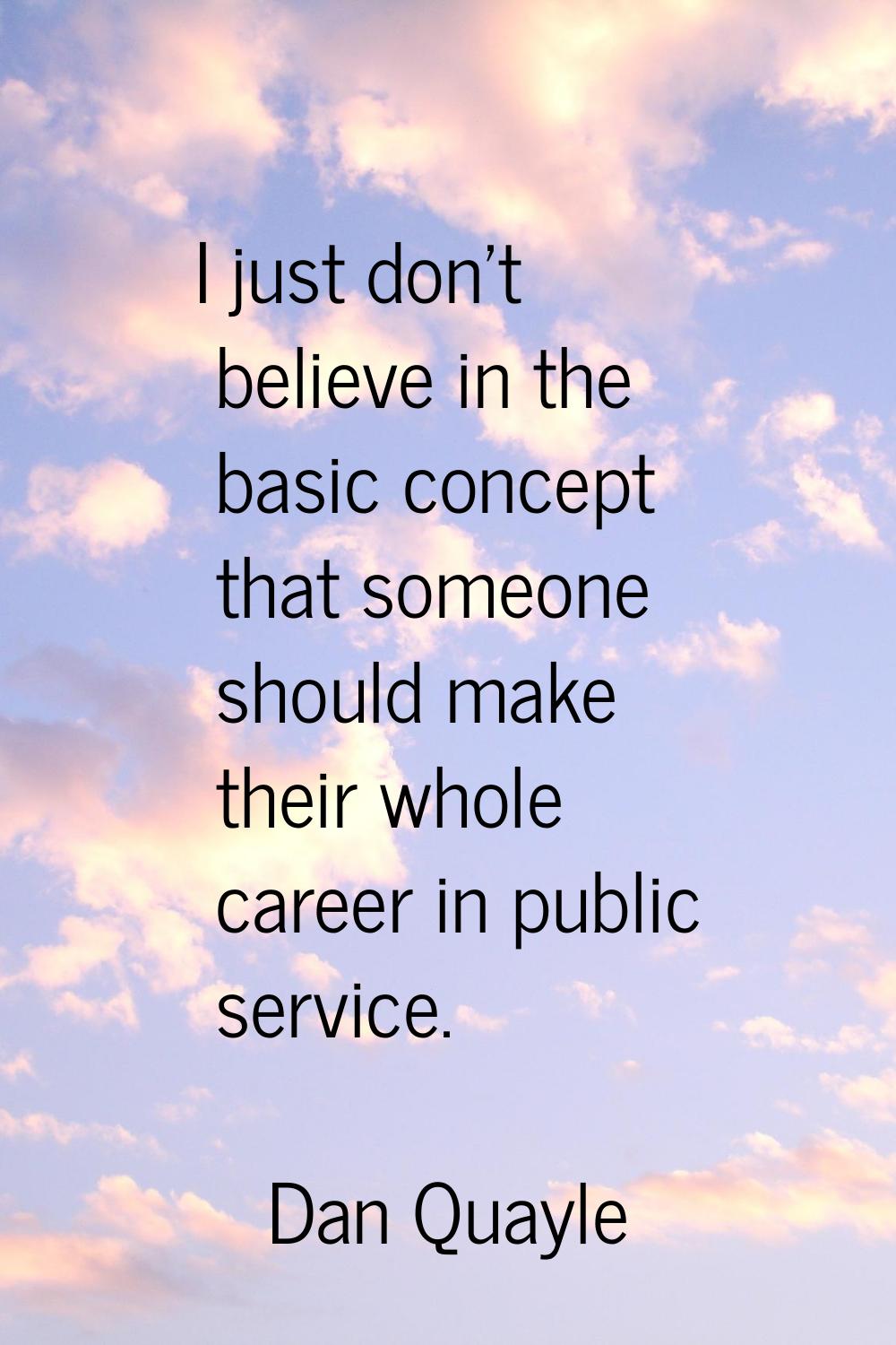 I just don't believe in the basic concept that someone should make their whole career in public ser