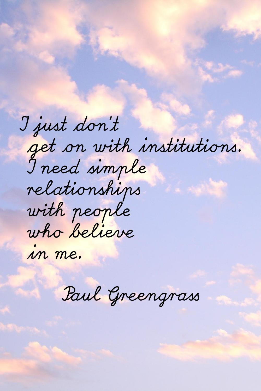 I just don't get on with institutions. I need simple relationships with people who believe in me.