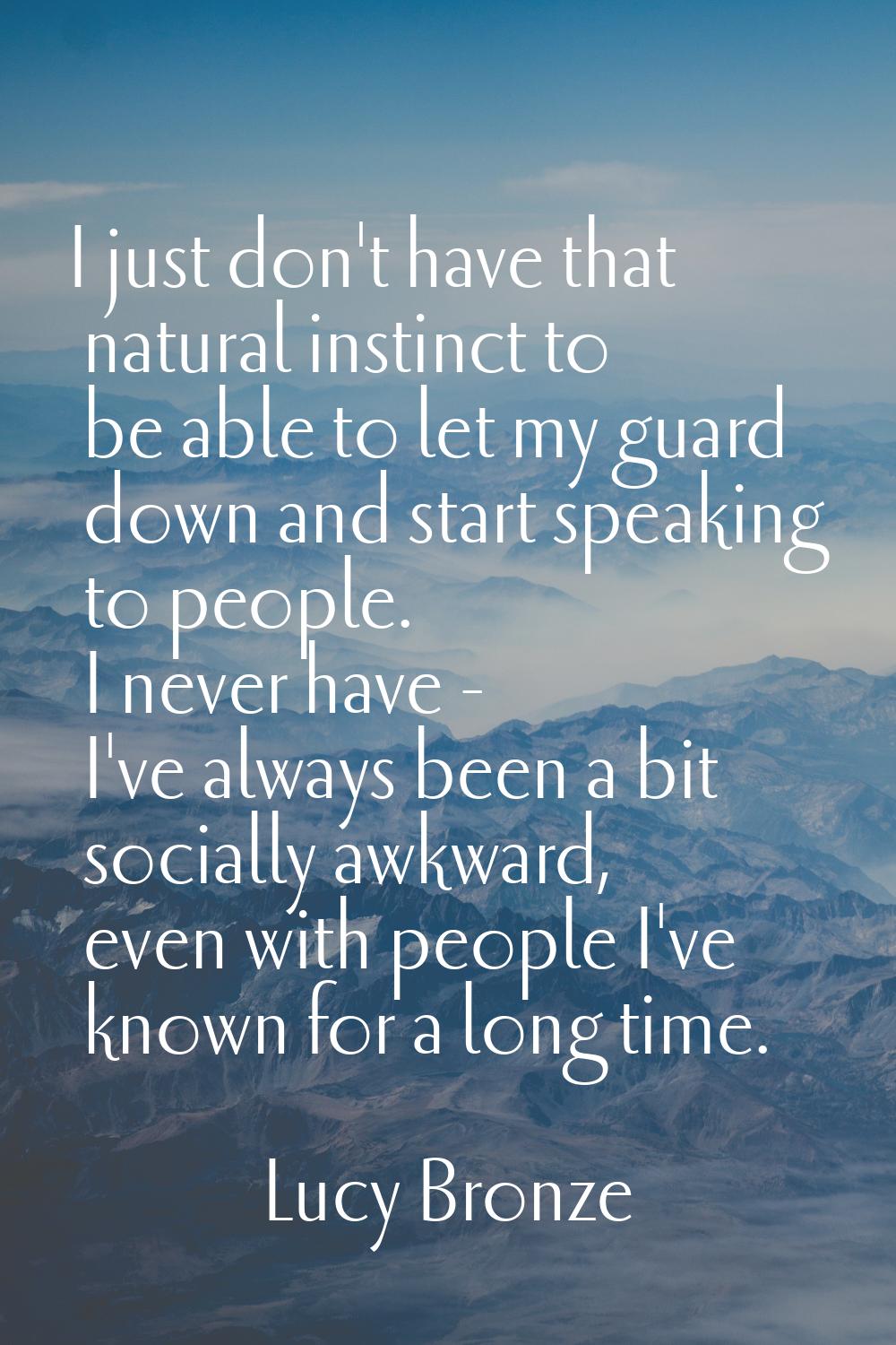 I just don't have that natural instinct to be able to let my guard down and start speaking to peopl