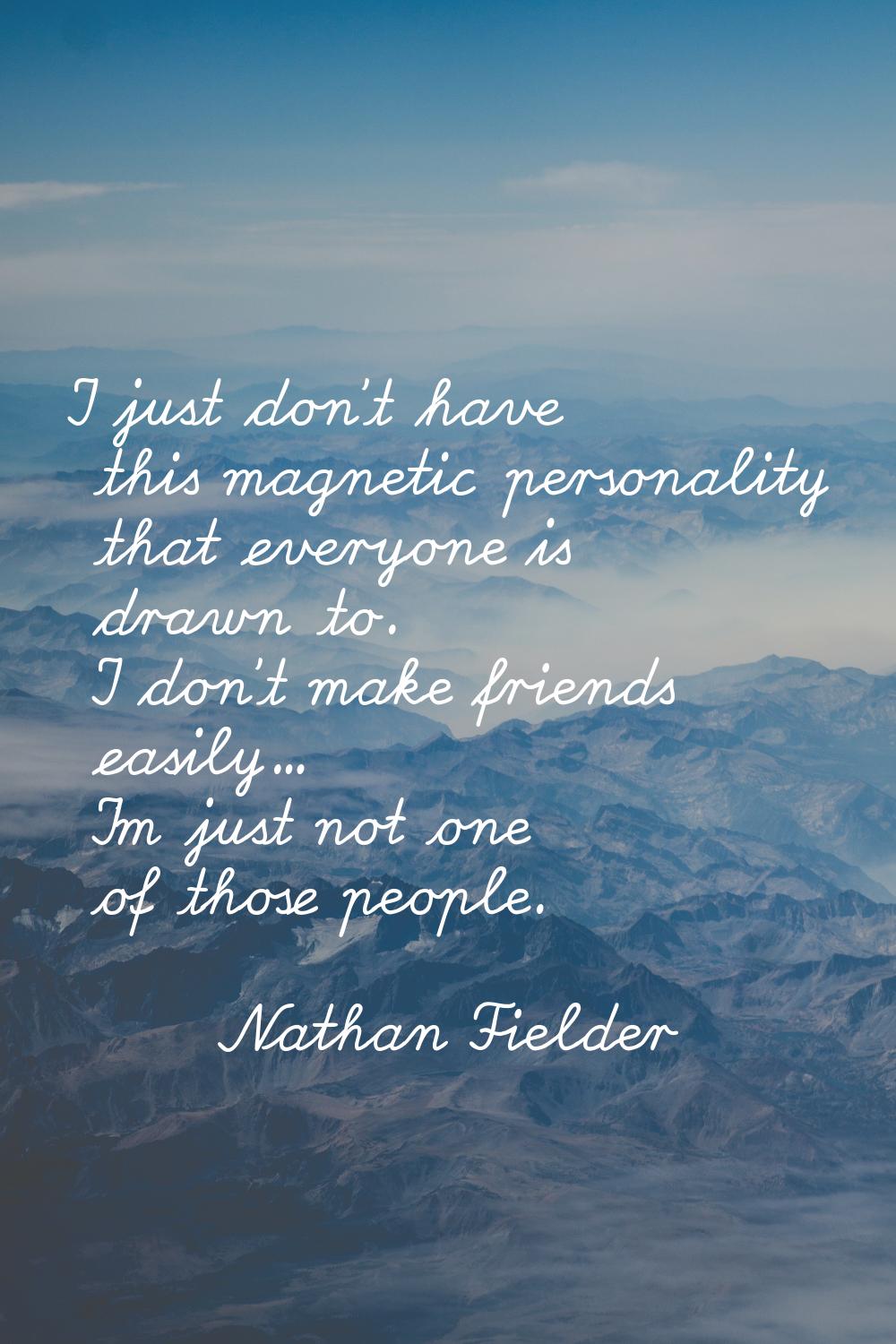 I just don't have this magnetic personality that everyone is drawn to. I don't make friends easily.