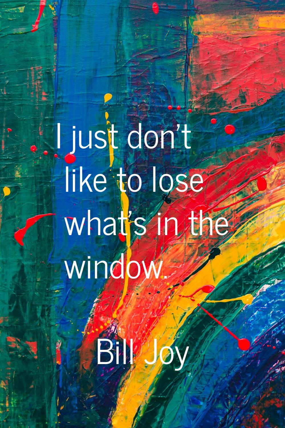 I just don't like to lose what's in the window.